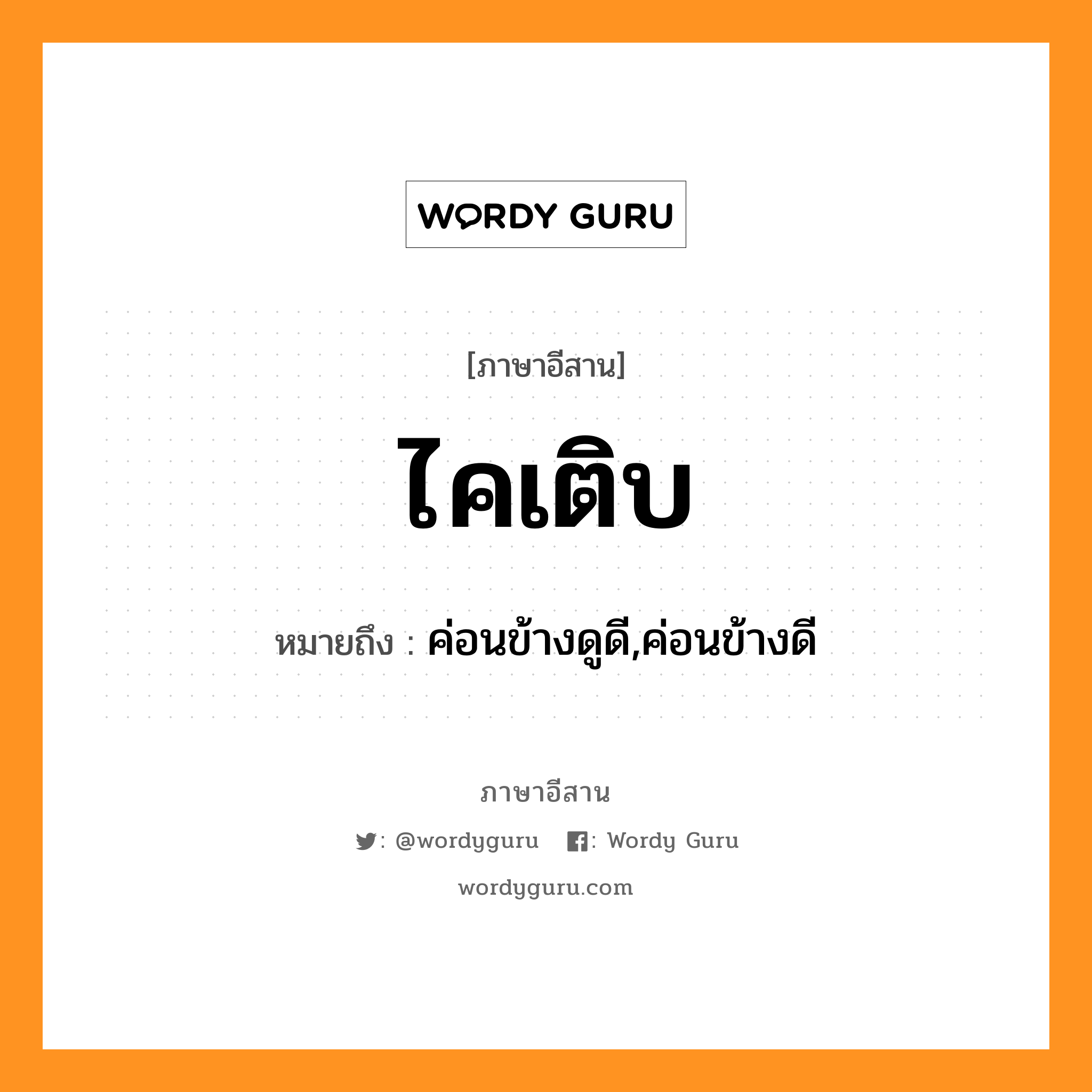 ไคเติบ หมายถึงอะไร, ภาษาอีสาน ไคเติบ หมายถึง ค่อนข้างดูดี,ค่อนข้างดี หมวด ไค - เติบ