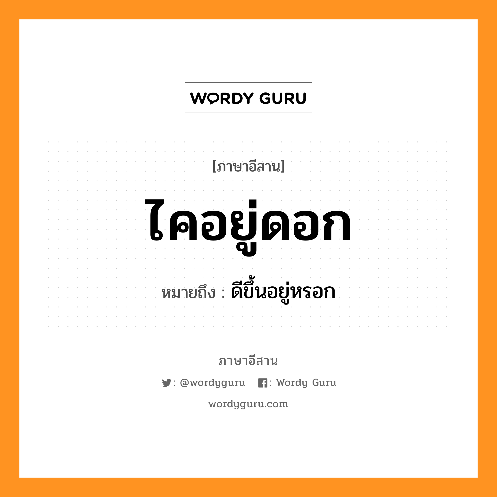 ไคอยู่ดอก หมายถึงอะไร, ภาษาอีสาน ไคอยู่ดอก หมายถึง ดีขึ้นอยู่หรอก หมวด ไค - อยู่ - ดอก