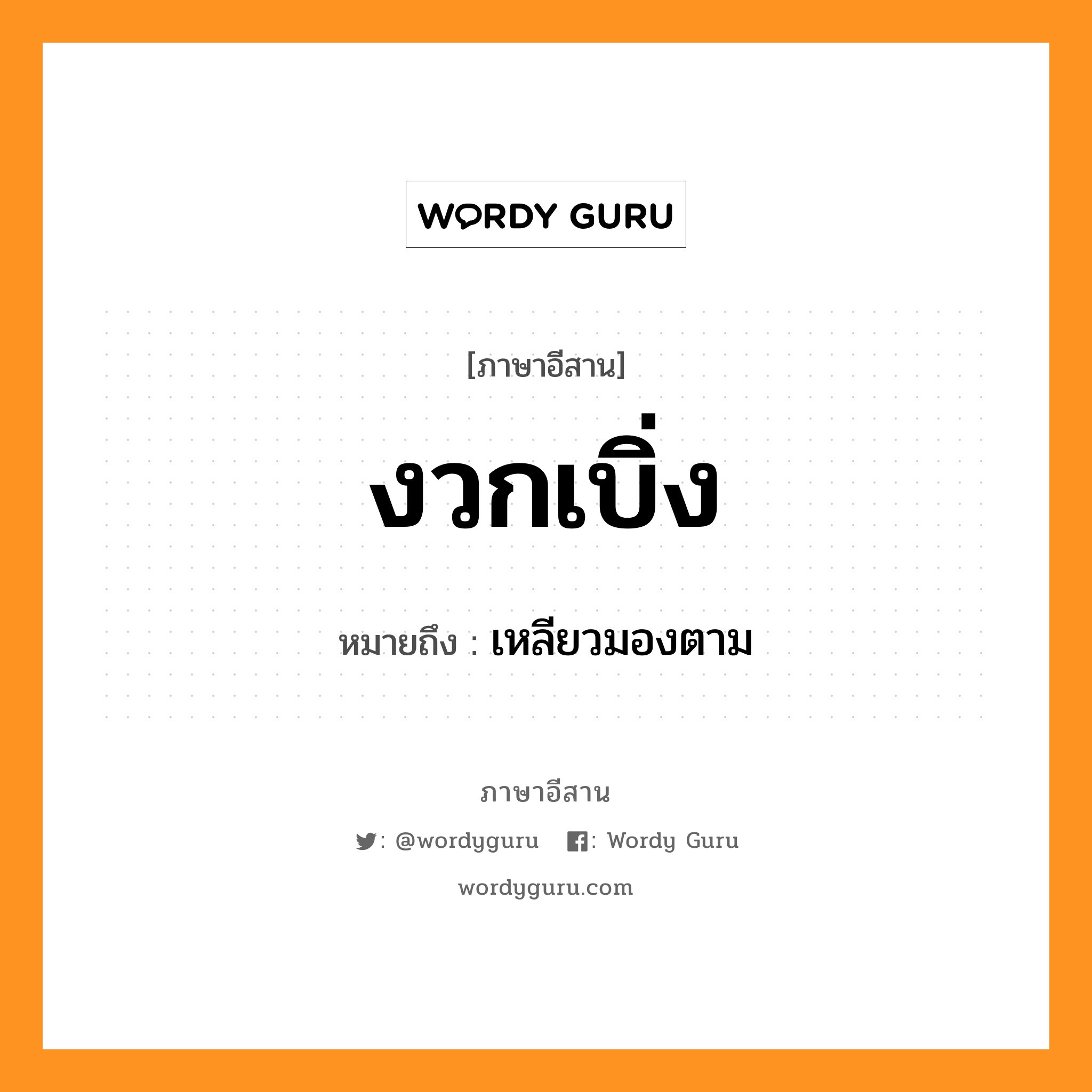 งวกเบิ่ง หมายถึงอะไร, ภาษาอีสาน งวกเบิ่ง หมายถึง เหลียวมองตาม หมวด งวก - เบิ่ง