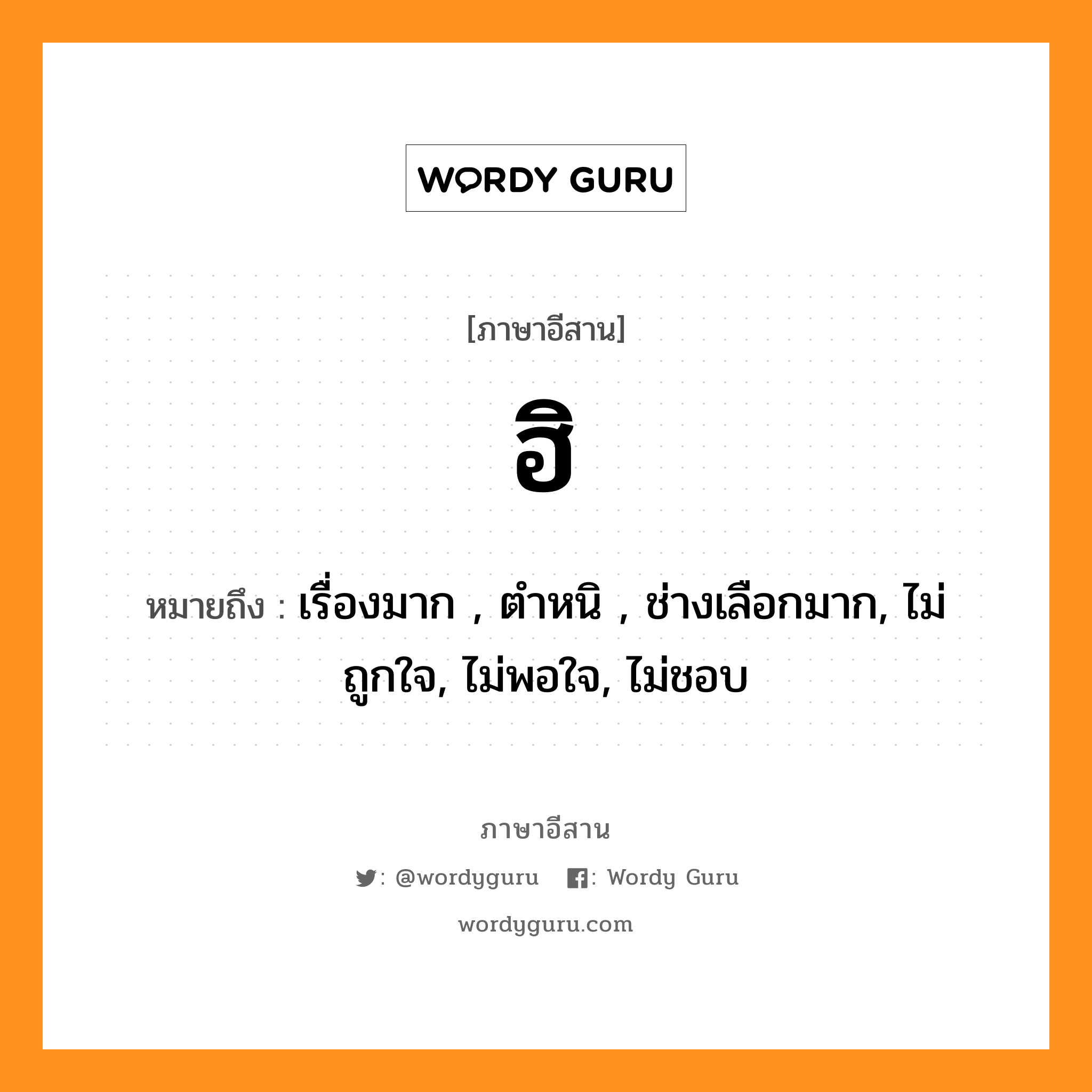 ฮิ หมายถึงอะไร, ภาษาอีสาน ฮิ หมายถึง เรื่องมาก , ตำหนิ , ช่างเลือกมาก, ไม่ถูกใจ, ไม่พอใจ, ไม่ชอบ หมวด ฮิ