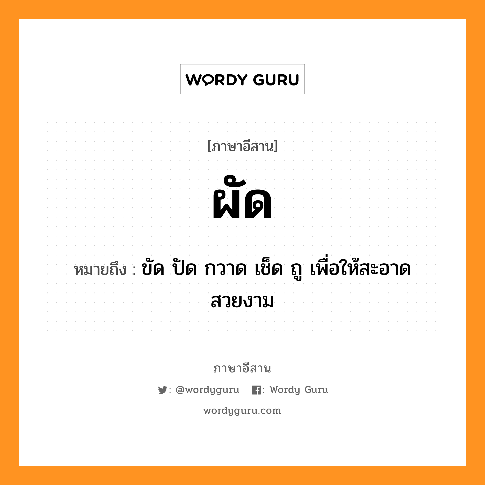 ผัด หมายถึงอะไร, ภาษาอีสาน ผัด หมายถึง ขัด ปัด กวาด เช็ด ถู เพื่อให้สะอาดสวยงาม หมวด ผั๋ด