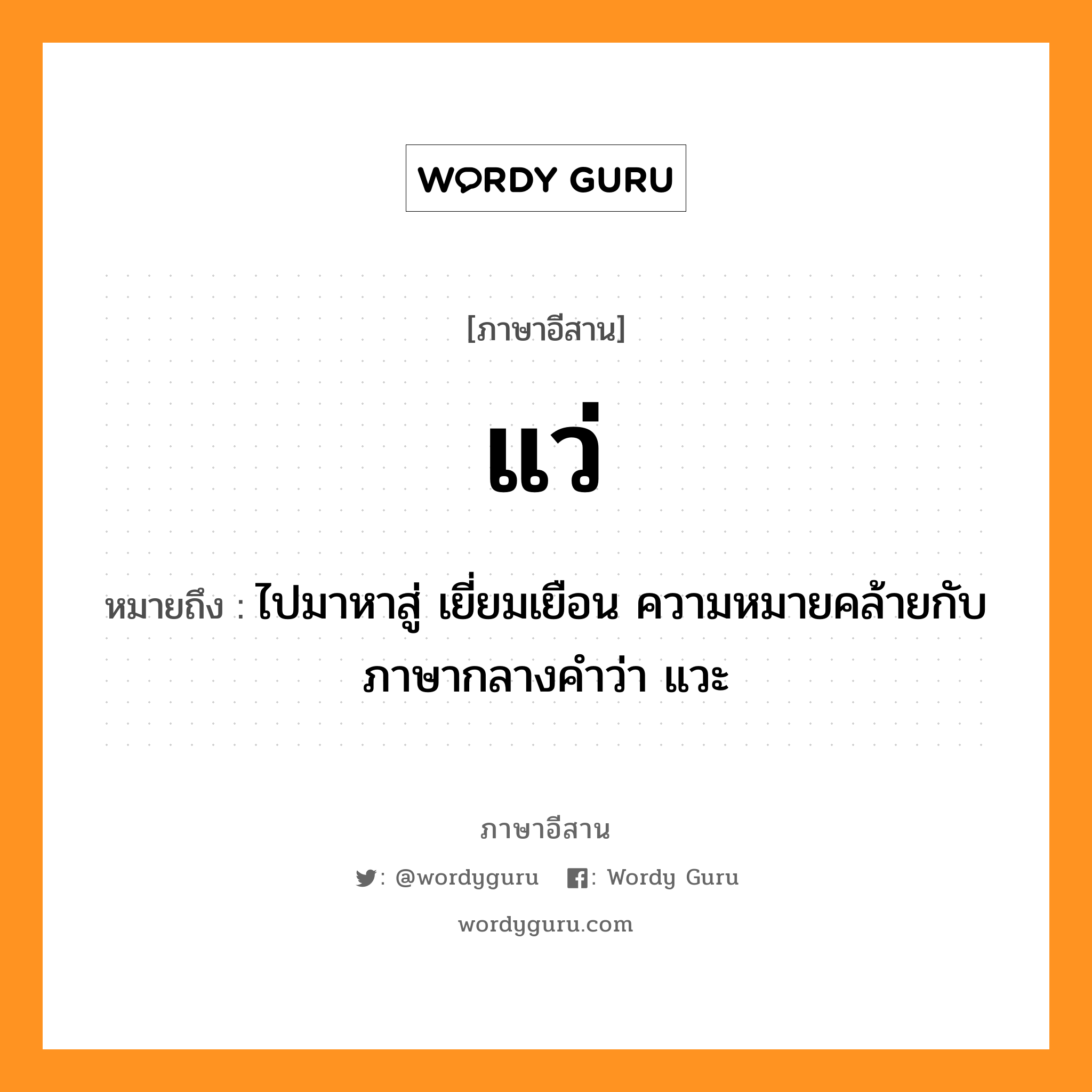 แว่ หมายถึงอะไร, ภาษาอีสาน แว่ หมายถึง ไปมาหาสู่ เยี่ยมเยือน ความหมายคล้ายกับภาษากลางคำว่า แวะ หมวด แว่