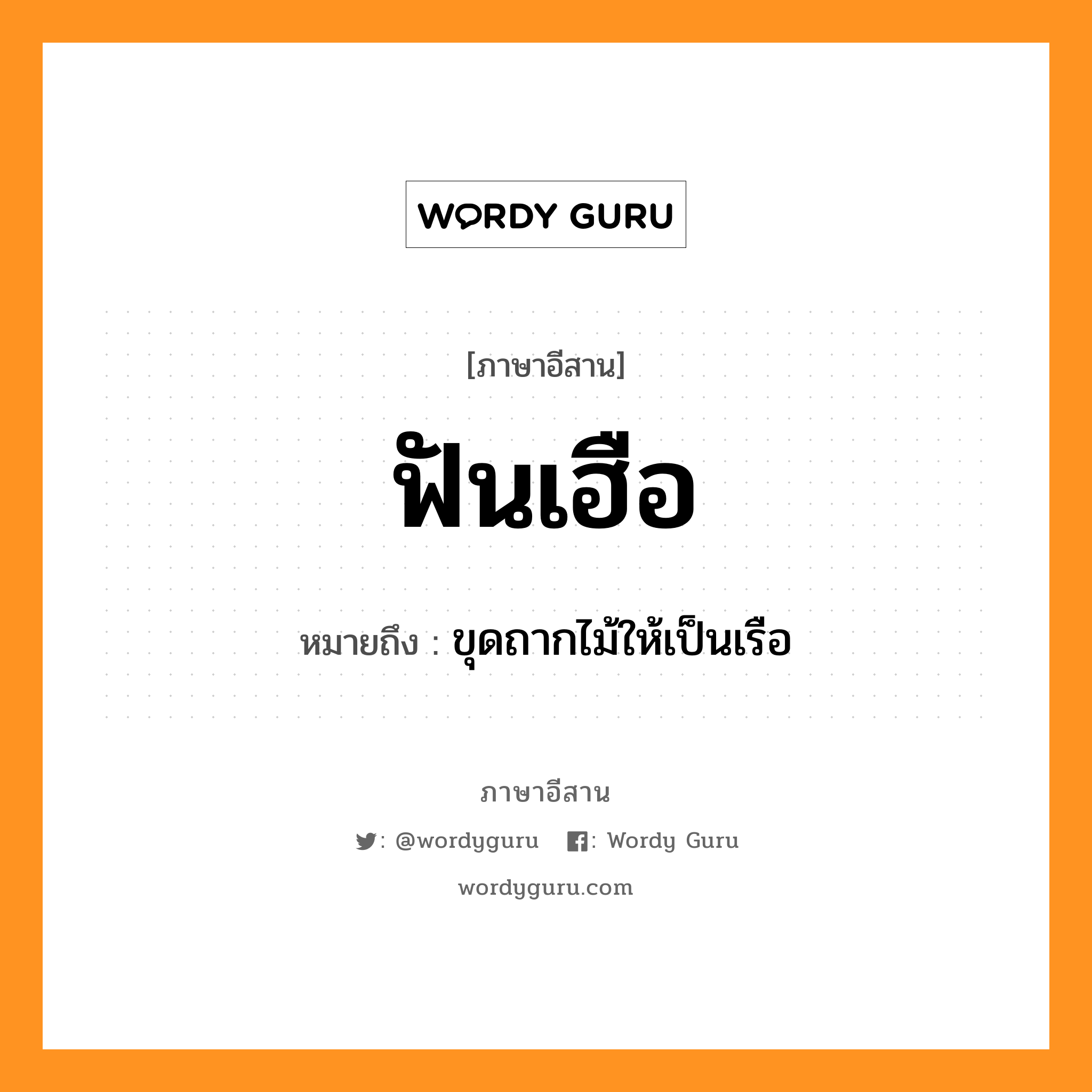 ฟันเฮือ หมายถึงอะไร, ภาษาอีสาน ฟันเฮือ หมายถึง ขุดถากไม้ให้เป็นเรือ หมวด ฟั่น-เฮื่อ