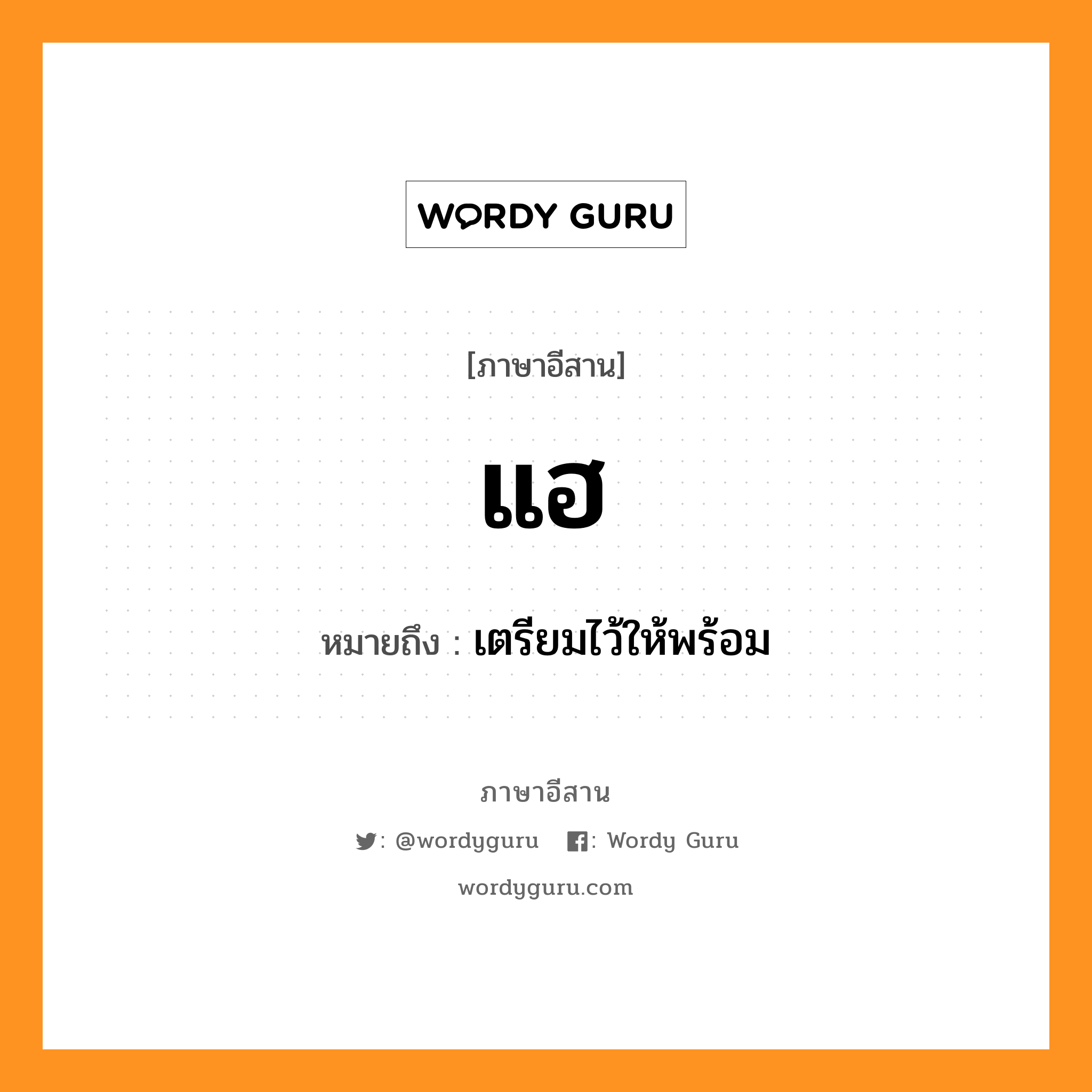 แฮ หมายถึงอะไร, ภาษาอีสาน แฮ หมายถึง เตรียมไว้ให้พร้อม หมวด แฮ่