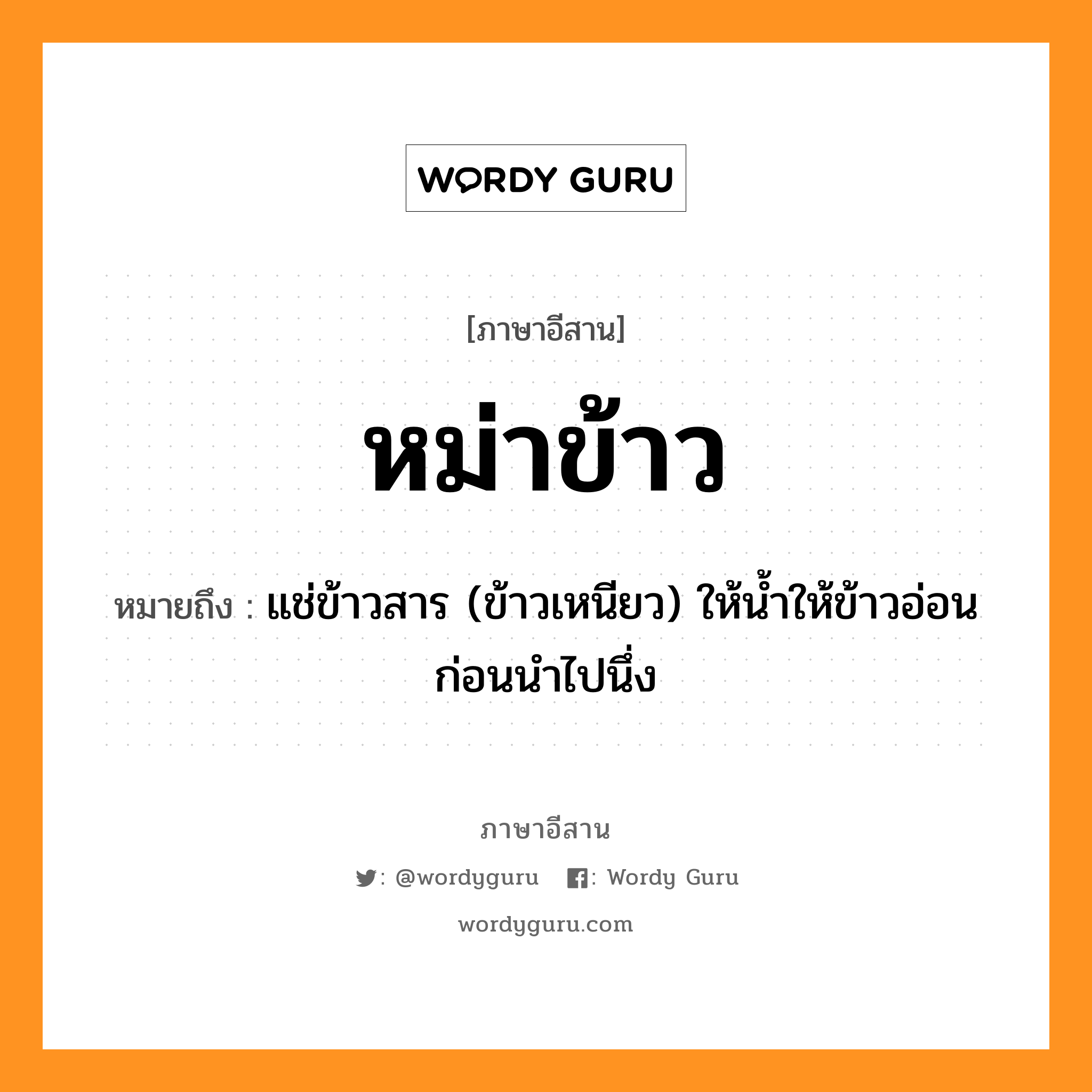 หม่าข้าว หมายถึงอะไร, ภาษาอีสาน หม่าข้าว หมายถึง แช่ข้าวสาร (ข้าวเหนียว) ให้น้ำให้ข้าวอ่อนก่อนนำไปนึ่ง หมวด มา-เข่า