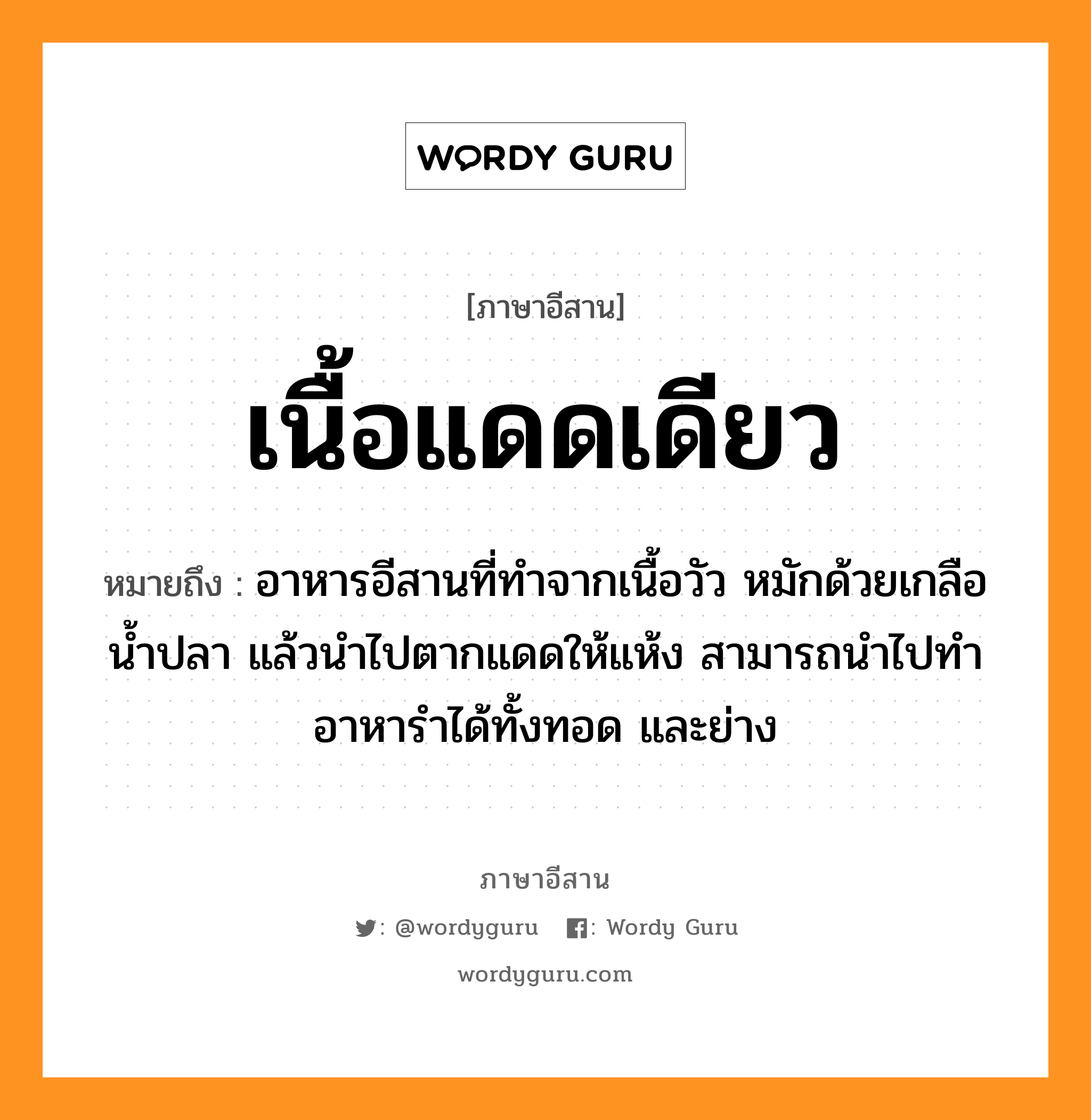 เนื้อแดดเดียว หมายถึงอะไร, ภาษาอีสาน เนื้อแดดเดียว หมายถึง อาหารอีสานที่ทำจากเนื้อวัว หมักด้วยเกลือ น้ำปลา แล้วนำไปตากแดดให้แห้ง สามารถนำไปทำอาหารำได้ทั้งทอด และย่าง หมวด เนี่ย-แดด-เดียว