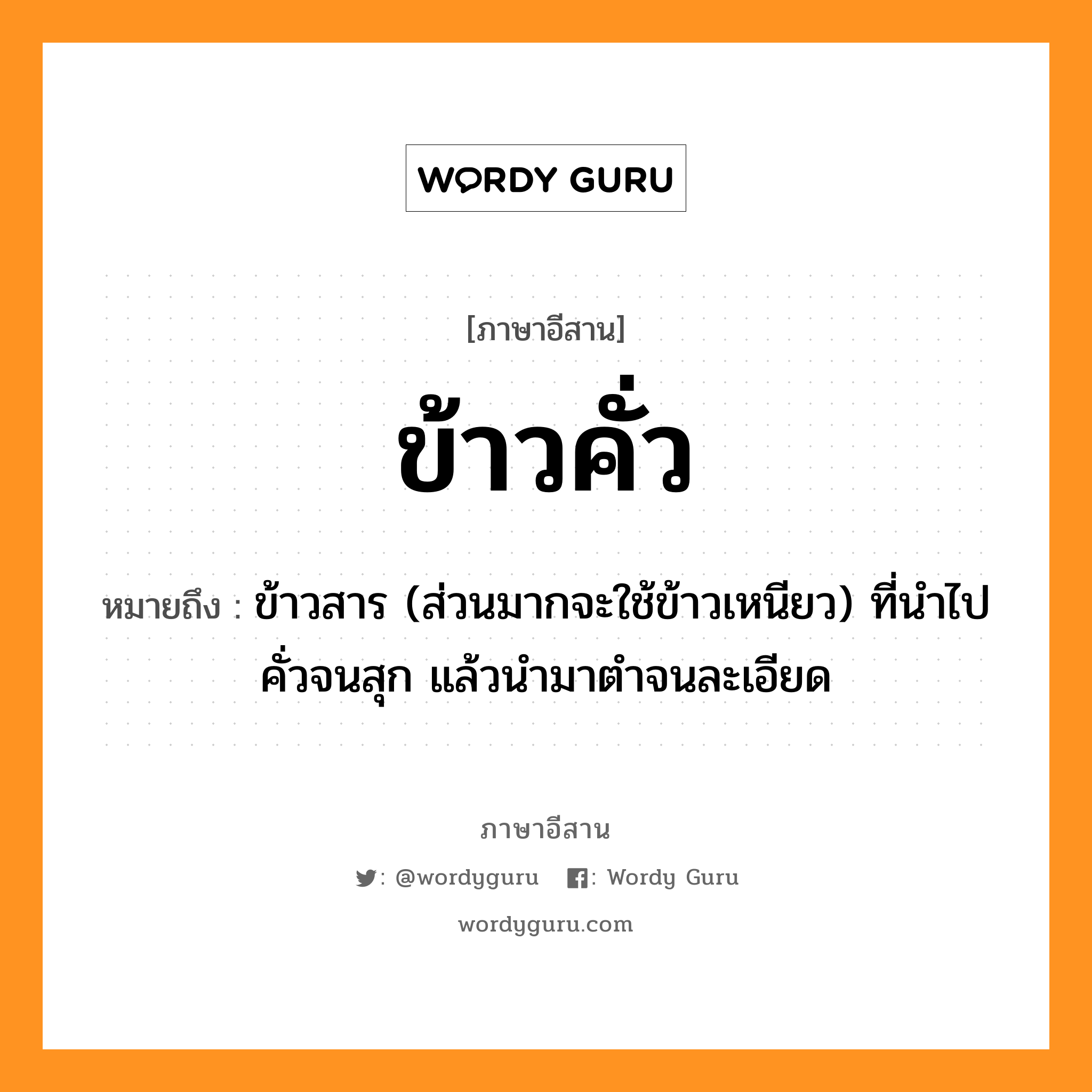 ข้าวคั่ว หมายถึงอะไร, ภาษาอีสาน ข้าวคั่ว หมายถึง ข้าวสาร (ส่วนมากจะใช้ข้าวเหนียว) ที่นำไปคั่วจนสุก แล้วนำมาตำจนละเอียด หมวด เข่า-ขั่ว