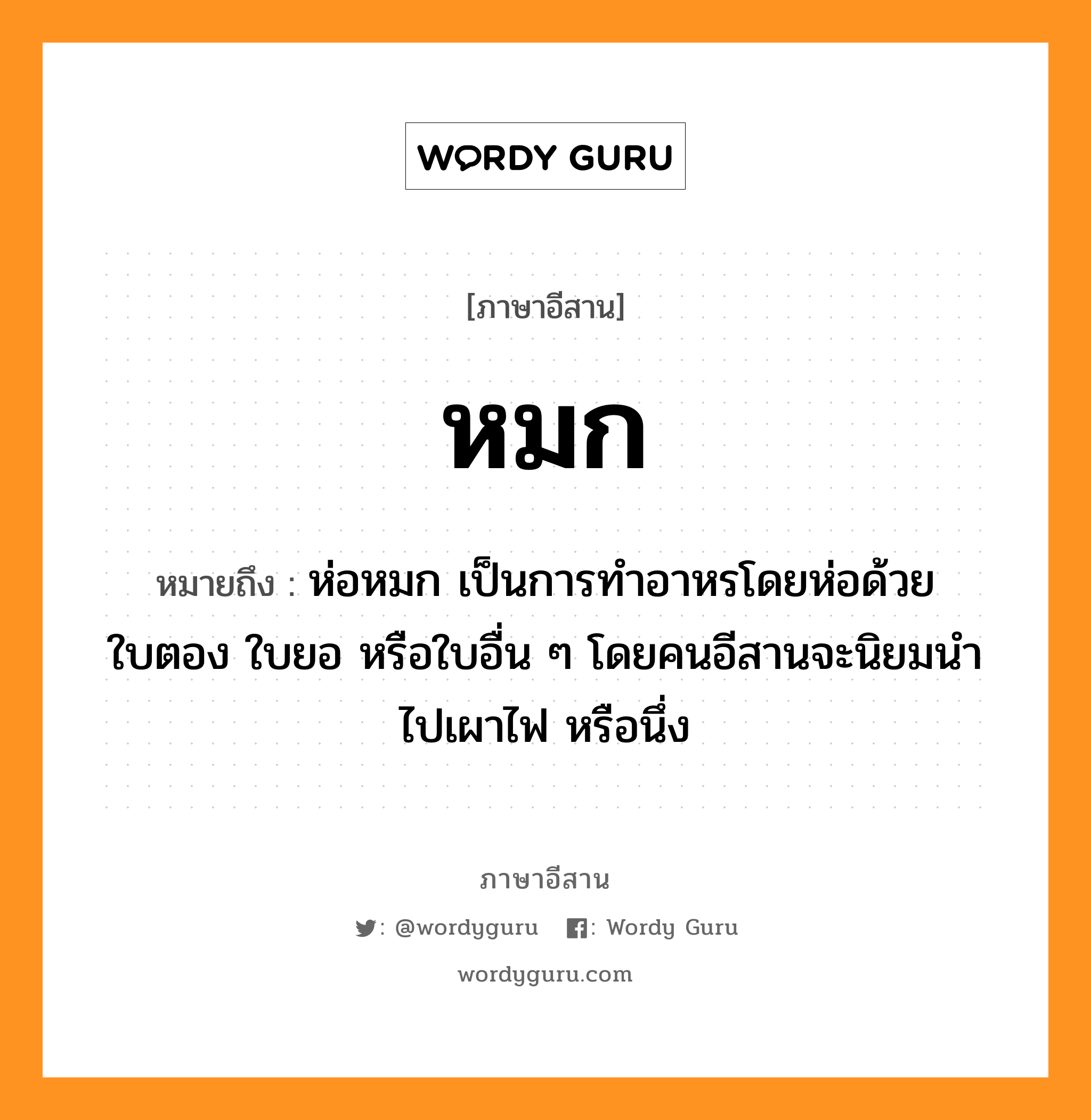 หมก หมายถึงอะไร, ภาษาอีสาน หมก หมายถึง ห่อหมก เป็นการทำอาหรโดยห่อด้วยใบตอง ใบยอ หรือใบอื่น ๆ โดยคนอีสานจะนิยมนำไปเผาไฟ หรือนึ่ง หมวด หม๋ก