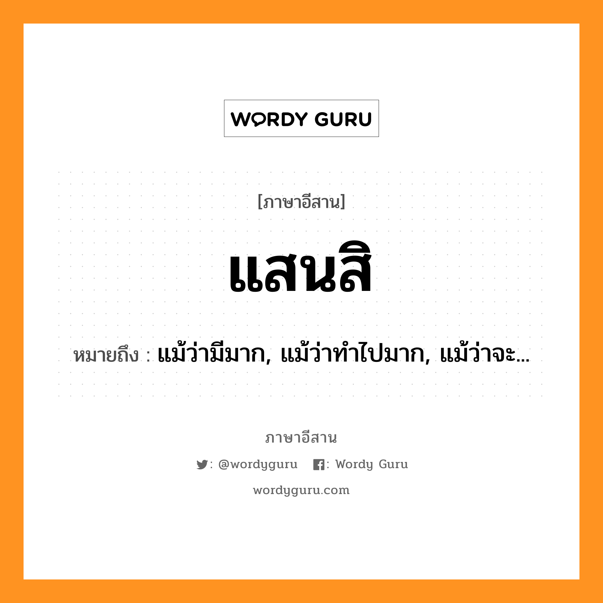 แสนสิ หมายถึงอะไร, ภาษาอีสาน แสนสิ หมายถึง แม้ว่ามีมาก, แม้ว่าทำไปมาก, แม้ว่าจะ... หมวด แสน-สิ