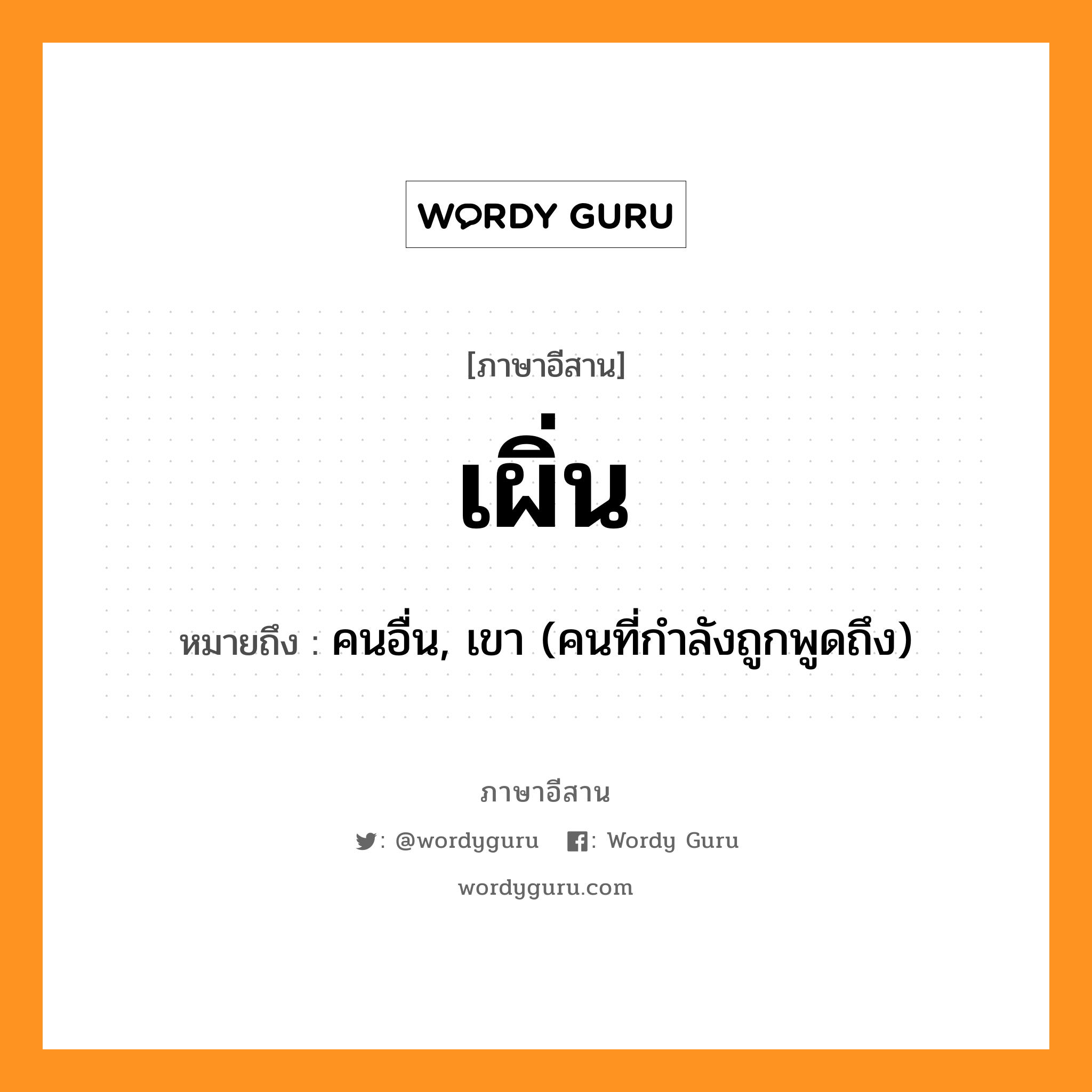 เผิ่น หมายถึงอะไร, ภาษาอีสาน เผิ่น หมายถึง คนอื่น, เขา (คนที่กำลังถูกพูดถึง) หมวด เพิน