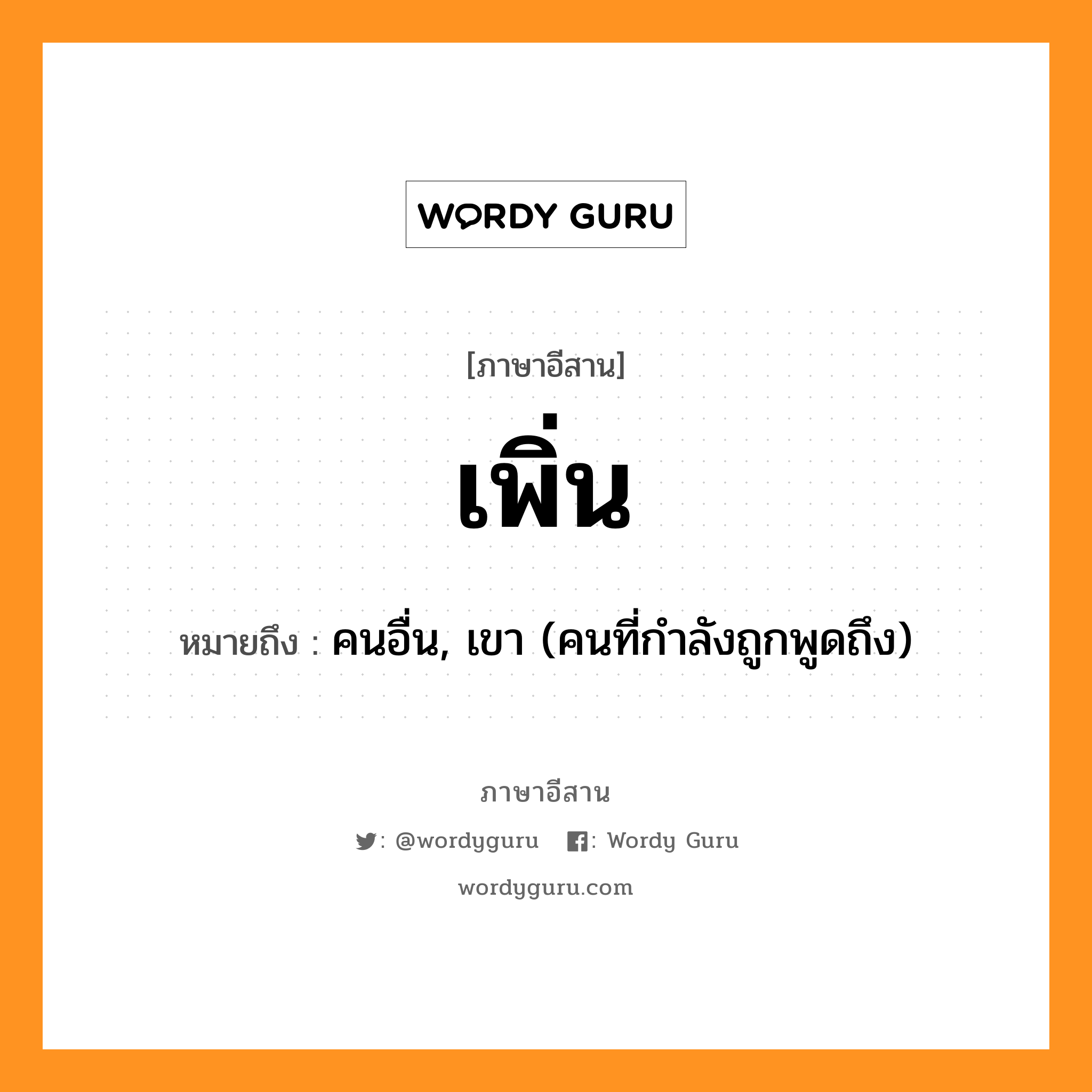 เพิ่น หมายถึงอะไร, ภาษาอีสาน เพิ่น หมายถึง คนอื่น, เขา (คนที่กำลังถูกพูดถึง) หมวด เพิน