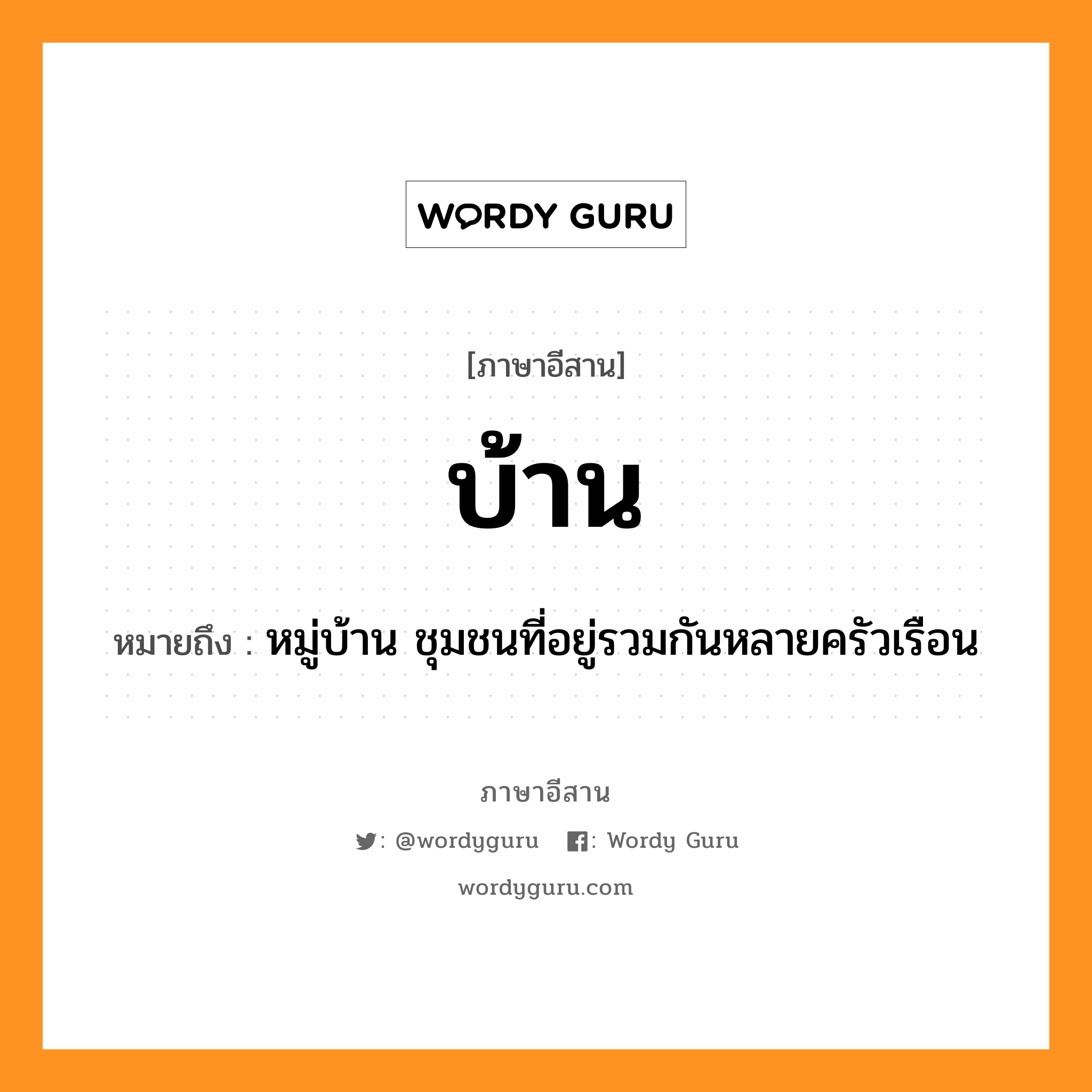 บ้าน หมายถึงอะไร, ภาษาอีสาน บ้าน หมายถึง หมู่บ้าน ชุมชนที่อยู่รวมกันหลายครัวเรือน หมวด บ้าน