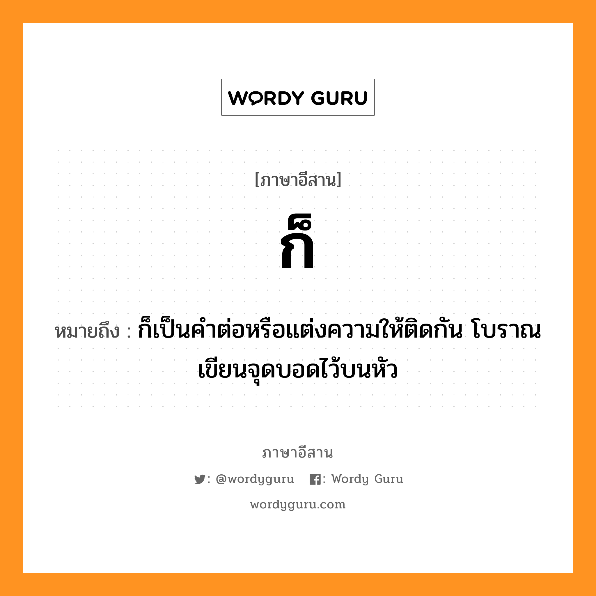 ก็ หมายถึงอะไร, ภาษาอีสาน ก็ หมายถึง ก็เป็นคำต่อหรือแต่งความให้ติดกัน โบราณเขียนจุดบอดไว้บนหัว หมวด ก้อ