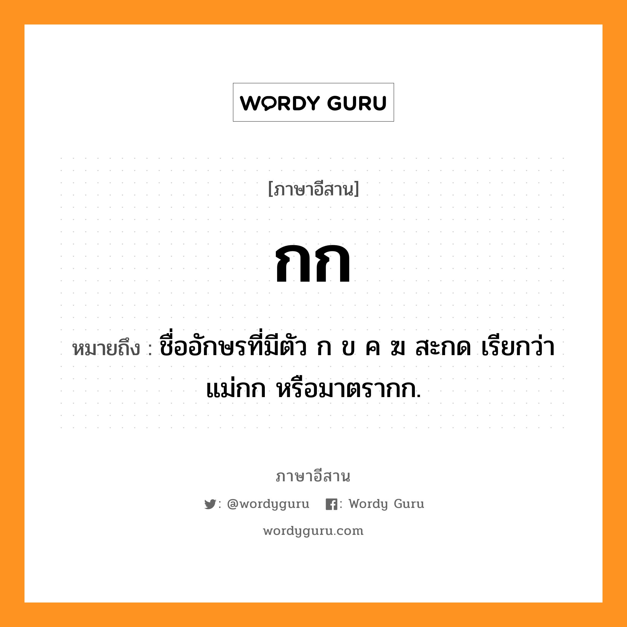 กก หมายถึงอะไร, ภาษาอีสาน กก หมายถึง ชื่ออักษรที่มีตัว ก ข ค ฆ สะกด เรียกว่า แม่กก หรือมาตรากก. หมวด กก