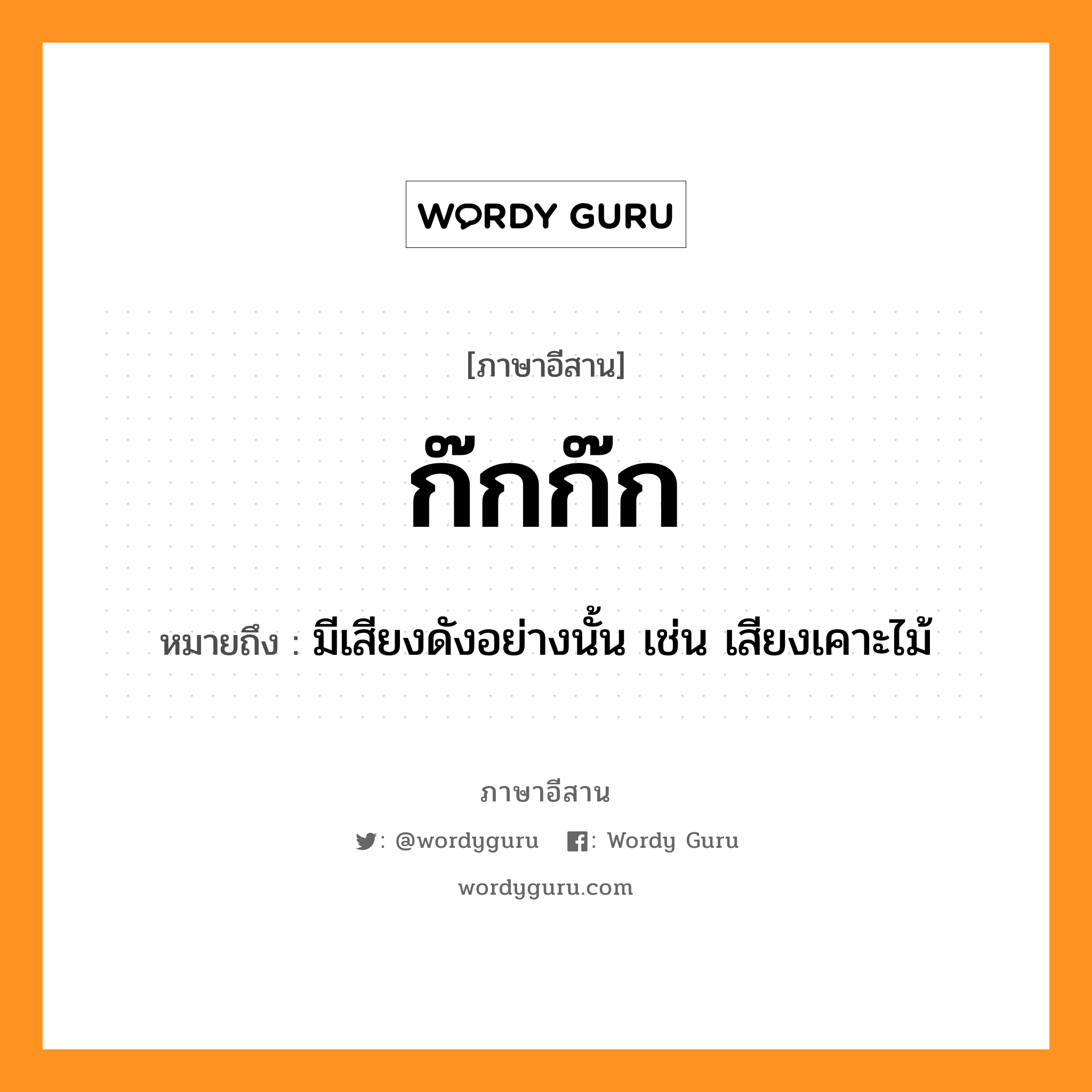 ก๊กก๊ก หมายถึงอะไร, ภาษาอีสาน ก๊กก๊ก หมายถึง มีเสียงดังอย่างนั้น เช่น เสียงเคาะไม้ หมวด ก๊ก - ก๊ก