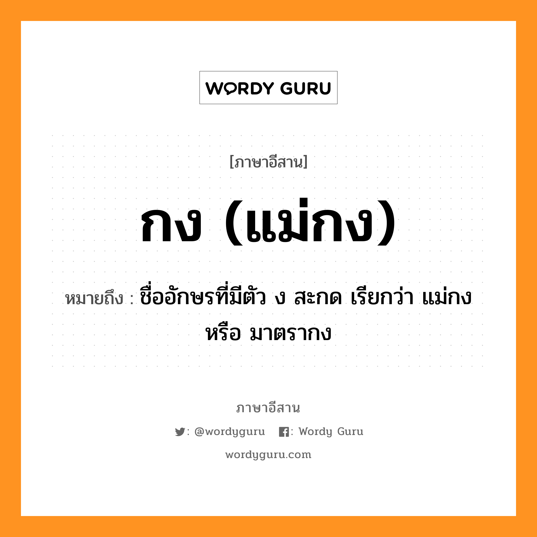 กง (แม่กง) หมายถึงอะไร, ภาษาอีสาน กง (แม่กง) หมายถึง ชื่ออักษรที่มีตัว ง สะกด เรียกว่า แม่กง หรือ มาตรากง หมวด กง