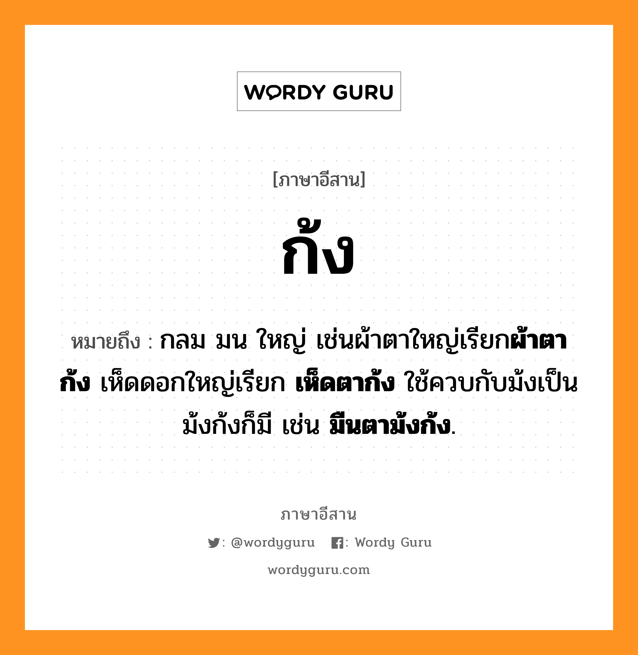 ก้ง หมายถึงอะไร, ภาษาอีสาน ก้ง หมายถึง กลม มน ใหญ่ เช่นผ้าตาใหญ่เรียก&lt;b&gt;ผ้าตาก้ง&lt;/b&gt; เห็ดดอกใหญ่เรียก &lt;b&gt;เห็ดตาก้ง&lt;/b&gt; ใช้ควบกับม้งเป็นม้งก้งก็มี เช่น &lt;b&gt;มืนตาม้งก้ง&lt;/b&gt;. หมวด ก้ง