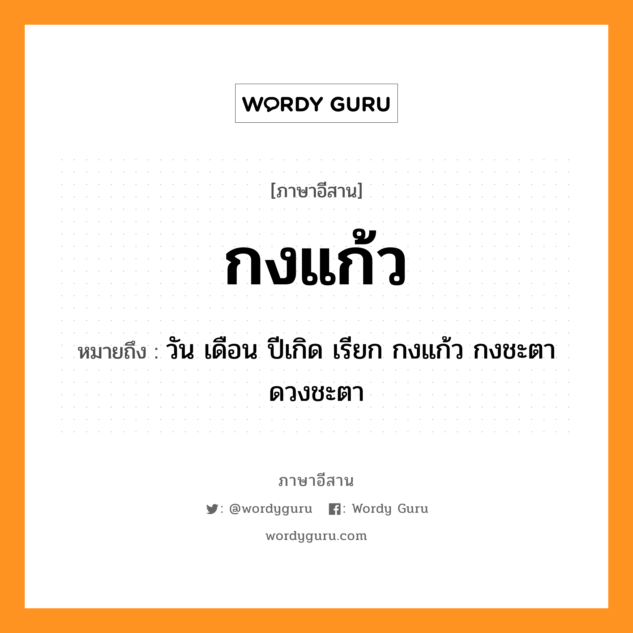 กงแก้ว หมายถึงอะไร, ภาษาอีสาน กงแก้ว หมายถึง วัน เดือน ปีเกิด เรียก กงแก้ว กงชะตา ดวงชะตา หมวด กง - แก้ว