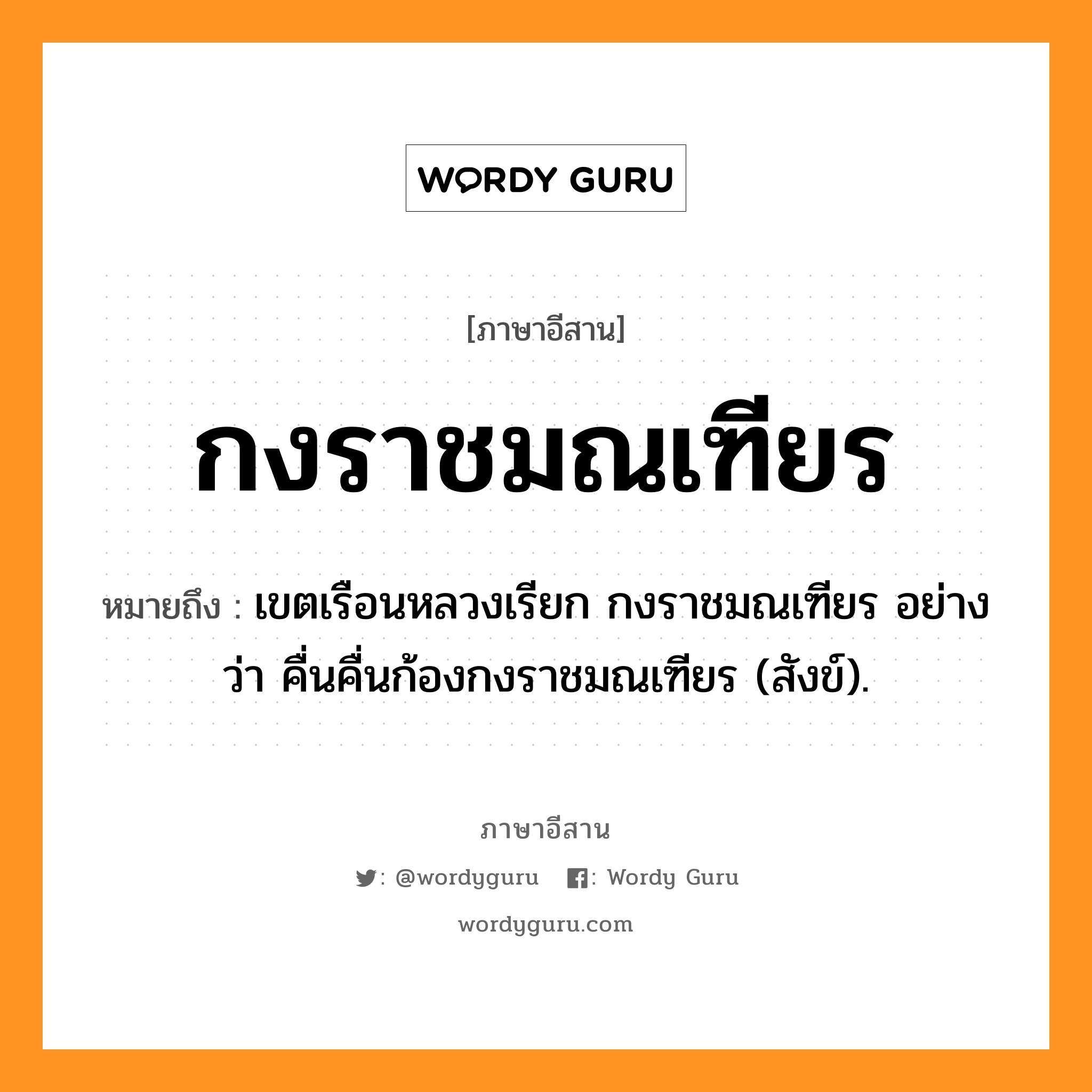 กงราชมณเฑียร หมายถึงอะไร, ภาษาอีสาน กงราชมณเฑียร หมายถึง เขตเรือนหลวงเรียก กงราชมณเฑียร อย่างว่า คื่นคื่นก้องกงราชมณเฑียร (สังข์). หมวด กง - ราด - มน - เทียน