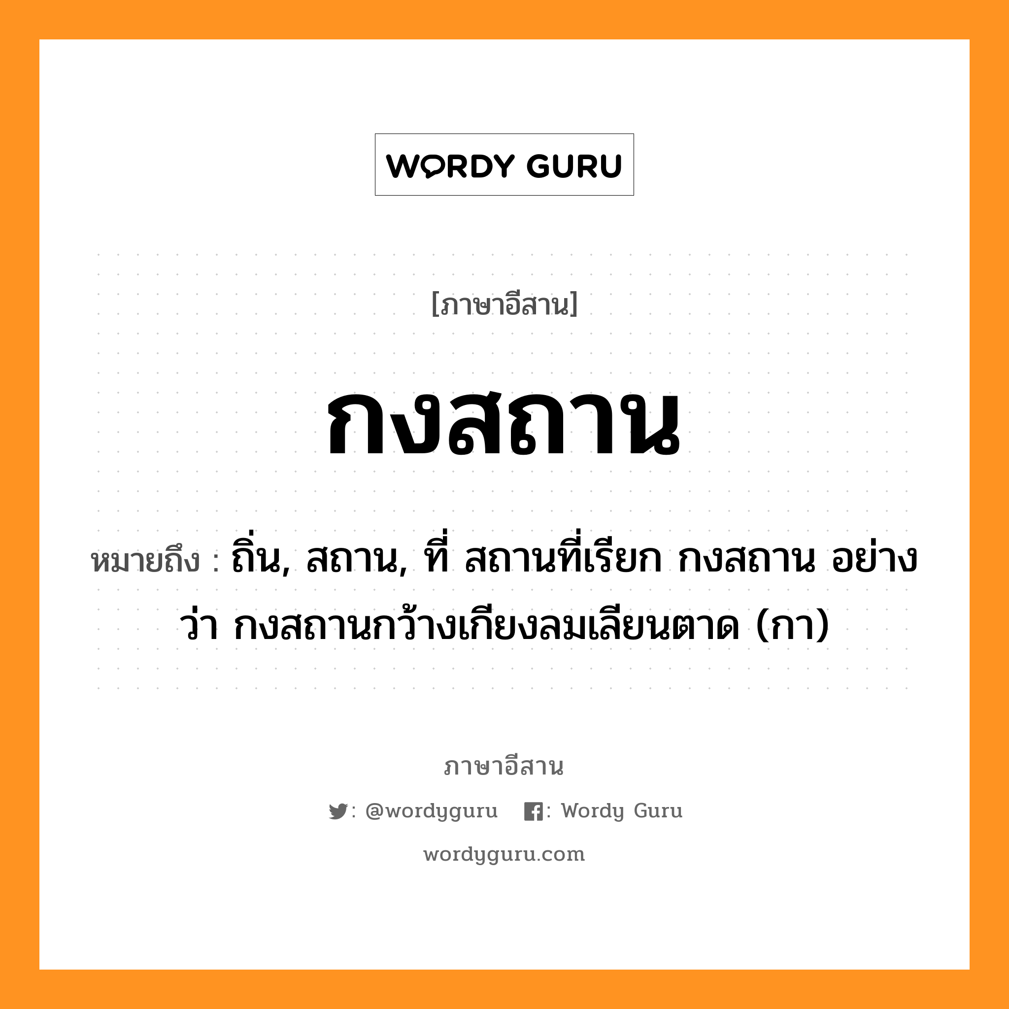 กงสถาน หมายถึงอะไร, ภาษาอีสาน กงสถาน หมายถึง ถิ่น, สถาน, ที่ สถานที่เรียก กงสถาน อย่างว่า กงสถานกว้างเกียงลมเลียนตาด (กา) หมวด กง - สะ - ถาน