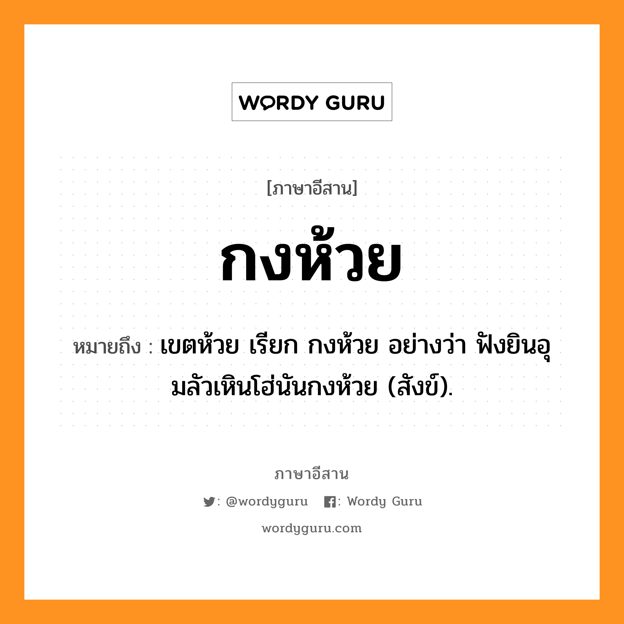 กงห้วย หมายถึงอะไร, ภาษาอีสาน กงห้วย หมายถึง เขตห้วย เรียก กงห้วย อย่างว่า ฟังยินอุมลัวเหินโฮ่นันกงห้วย (สังข์). หมวด กง - ห้วย