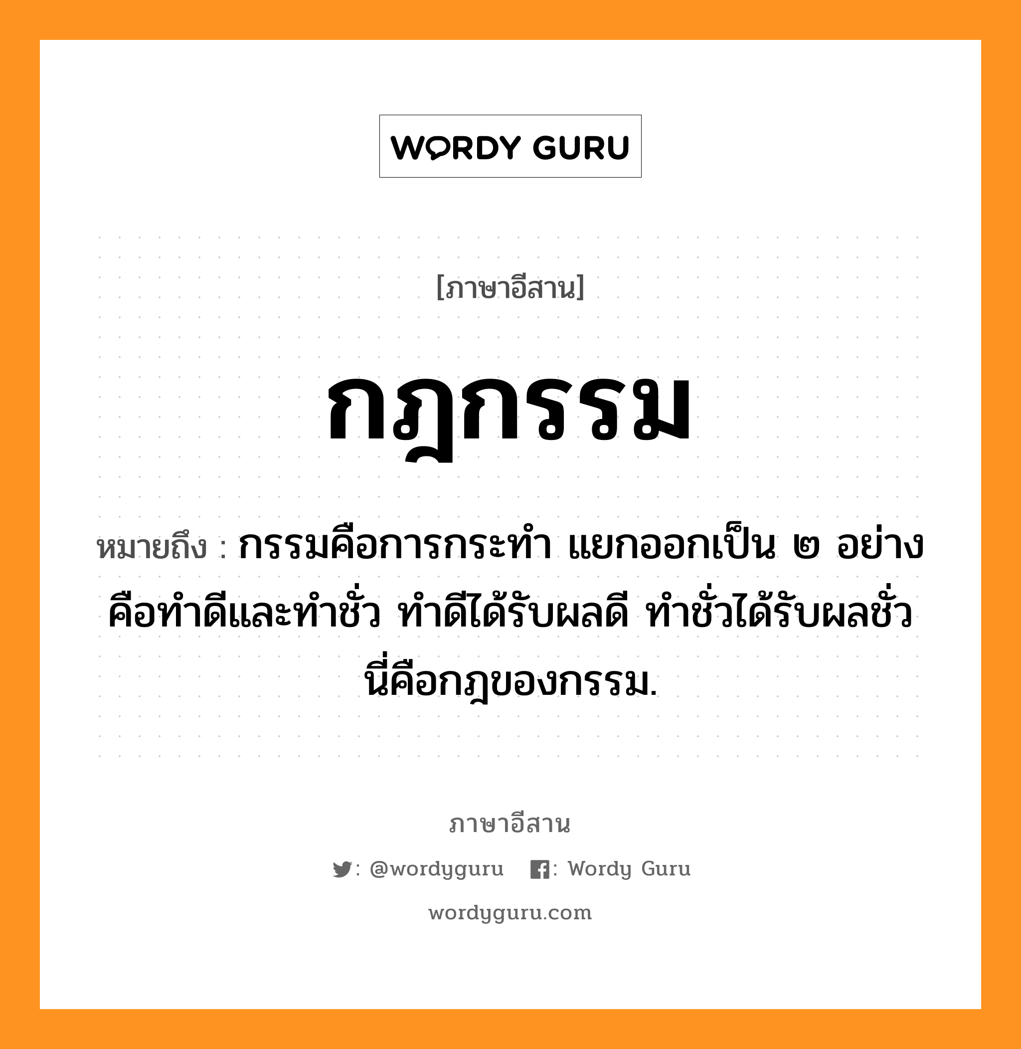 กฎกรรม หมายถึงอะไร, ภาษาอีสาน กฎกรรม หมายถึง กรรมคือการกระทำ แยกออกเป็น ๒ อย่าง คือทำดีและทำชั่ว ทำดีได้รับผลดี ทำชั่วได้รับผลชั่ว นี่คือกฎของกรรม. หมวด กด - กำ