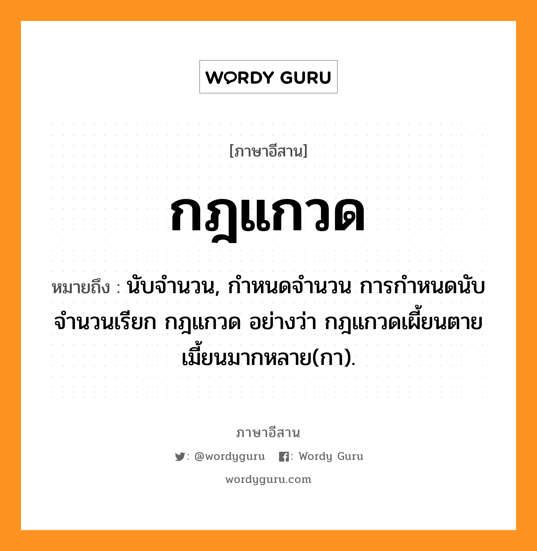 กฎแกวด หมายถึงอะไร, ภาษาอีสาน กฎแกวด หมายถึง นับจำนวน, กำหนดจำนวน การกำหนดนับจำนวนเรียก กฎแกวด อย่างว่า กฎแกวดเผี้ยนตายเมี้ยนมากหลาย(กา). หมวด กด - แกวด