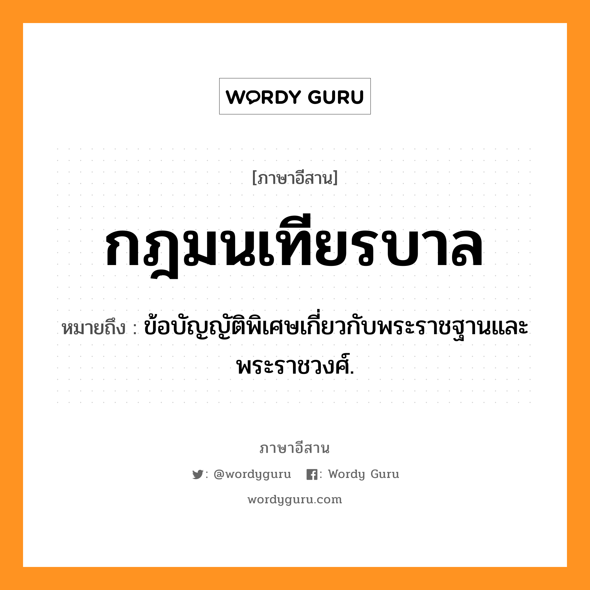 กฎมนเทียรบาล หมายถึงอะไร, ภาษาอีสาน กฎมนเทียรบาล หมายถึง ข้อบัญญัติพิเศษเกี่ยวกับพระราชฐานและพระราชวงศ์. หมวด กด - มน - เทียน - บาน