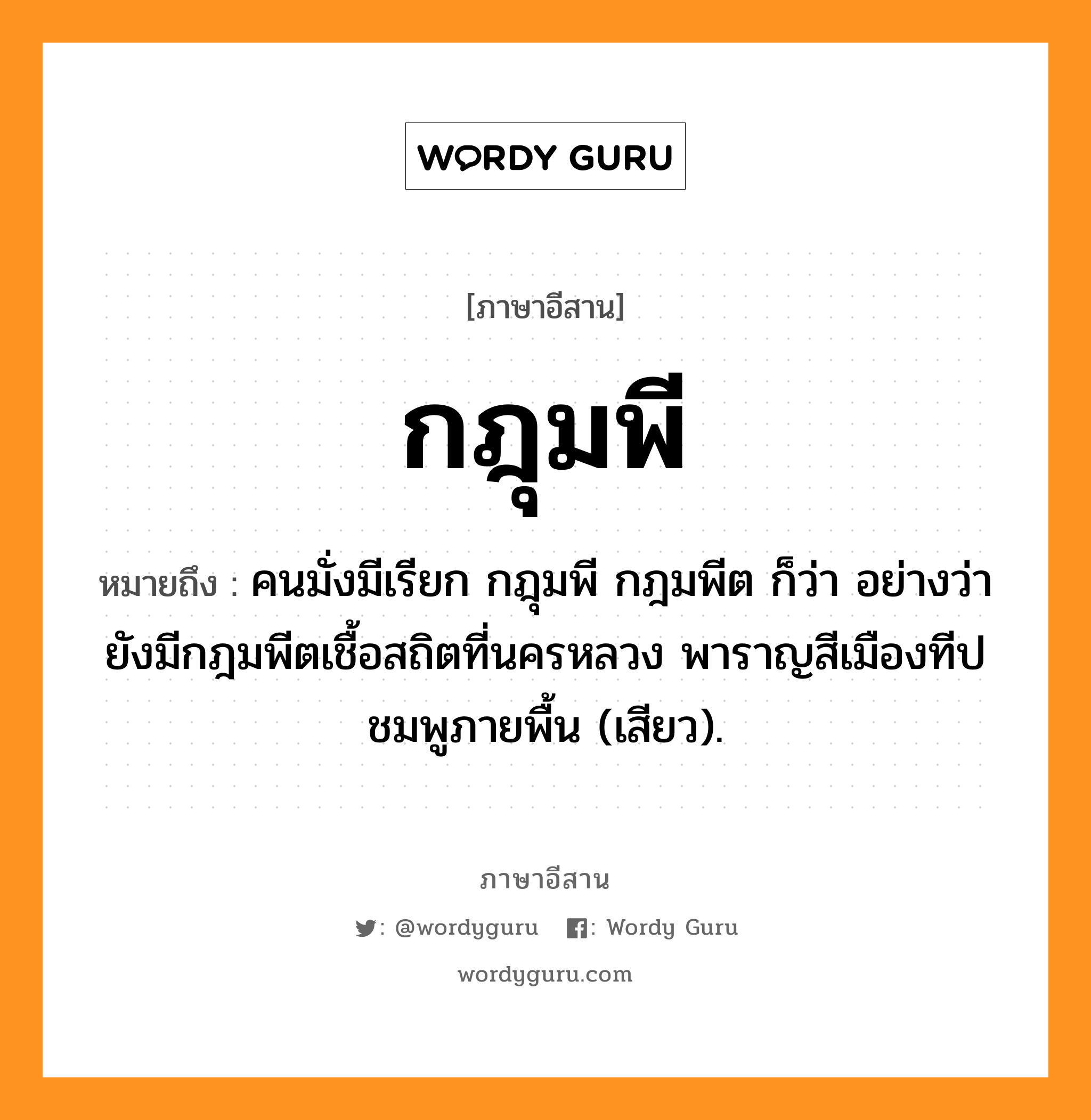 กฎุมพี หมายถึงอะไร, ภาษาอีสาน กฎุมพี หมายถึง คนมั่งมีเรียก กฎุมพี กฎมพีต ก็ว่า อย่างว่า ยังมีกฎมพีตเชื้อสถิตที่นครหลวง พาราญสีเมืองทีปชมพูภายพื้น (เสียว). หมวด กะ - ดุม - พี