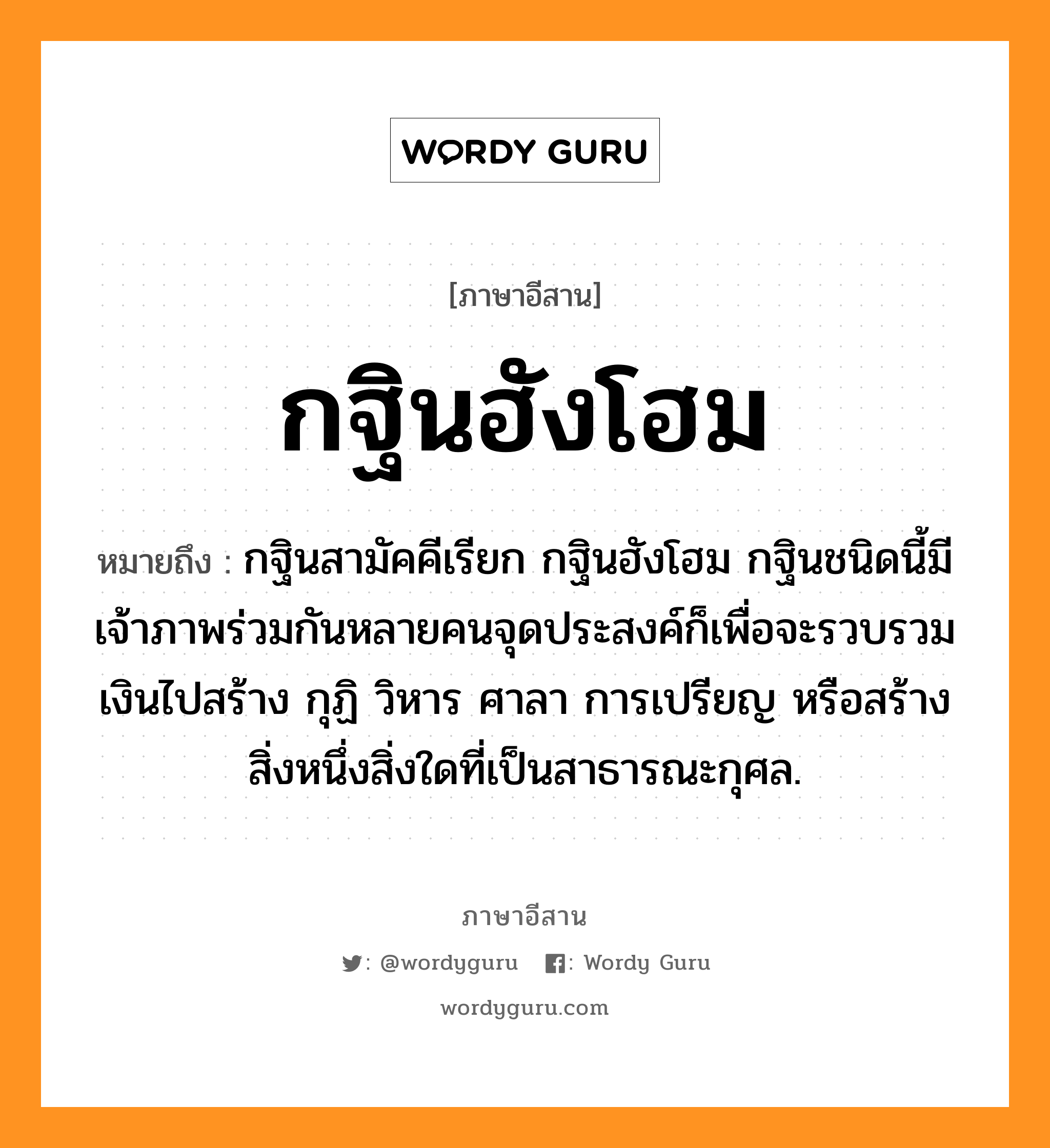 กฐินฮังโฮม หมายถึงอะไร, ภาษาอีสาน กฐินฮังโฮม หมายถึง กฐินสามัคคีเรียก กฐินฮังโฮม กฐินชนิดนี้มีเจ้าภาพร่วมกันหลายคนจุดประสงค์ก็เพื่อจะรวบรวมเงินไปสร้าง กุฏิ วิหาร ศาลา การเปรียญ หรือสร้างสิ่งหนึ่งสิ่งใดที่เป็นสาธารณะกุศล. หมวด กะ - ถิน - ฮัง - โฮม