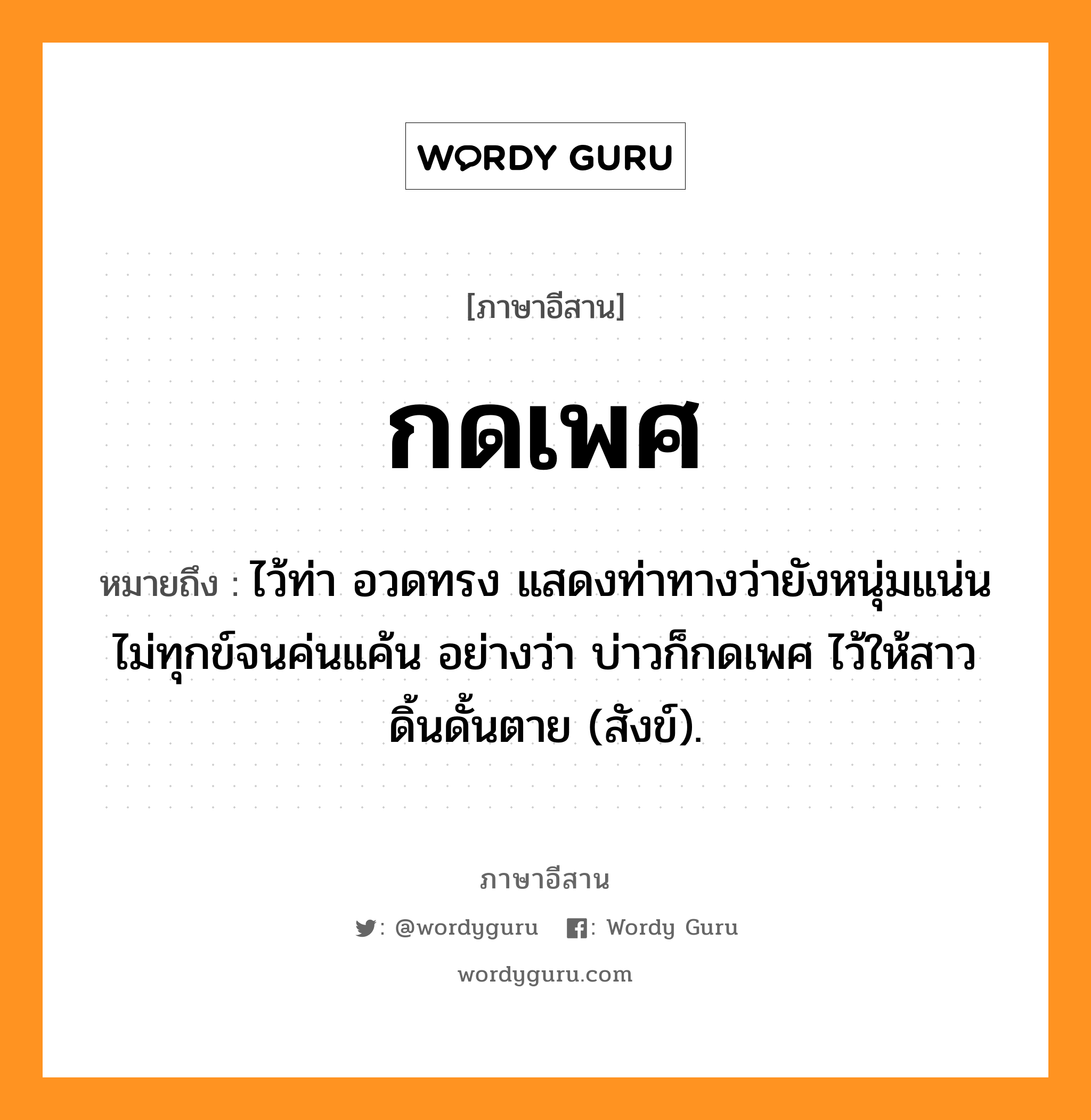 กดเพศ หมายถึงอะไร, ภาษาอีสาน กดเพศ หมายถึง ไว้ท่า อวดทรง แสดงท่าทางว่ายังหนุ่มแน่น ไม่ทุกข์จนค่นแค้น อย่างว่า บ่าวก็กดเพศ ไว้ให้สาวดิ้นดั้นตาย (สังข์). หมวด กด - เพด