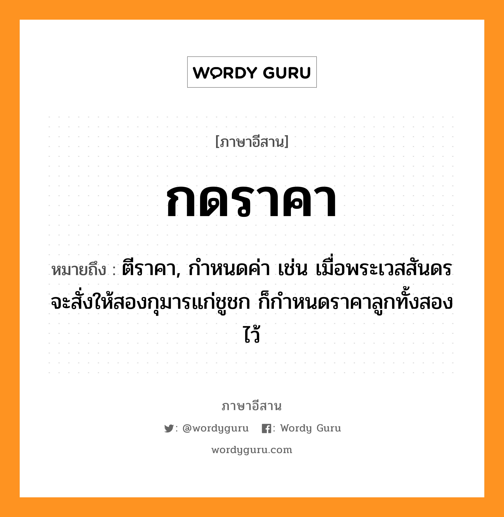 กดราคา หมายถึงอะไร, ภาษาอีสาน กดราคา หมายถึง ตีราคา, กำหนดค่า เช่น เมื่อพระเวสสันดรจะสั่งให้สองกุมารแก่ชูชก ก็กำหนดราคาลูกทั้งสองไว้ หมวด กด - รา - คา