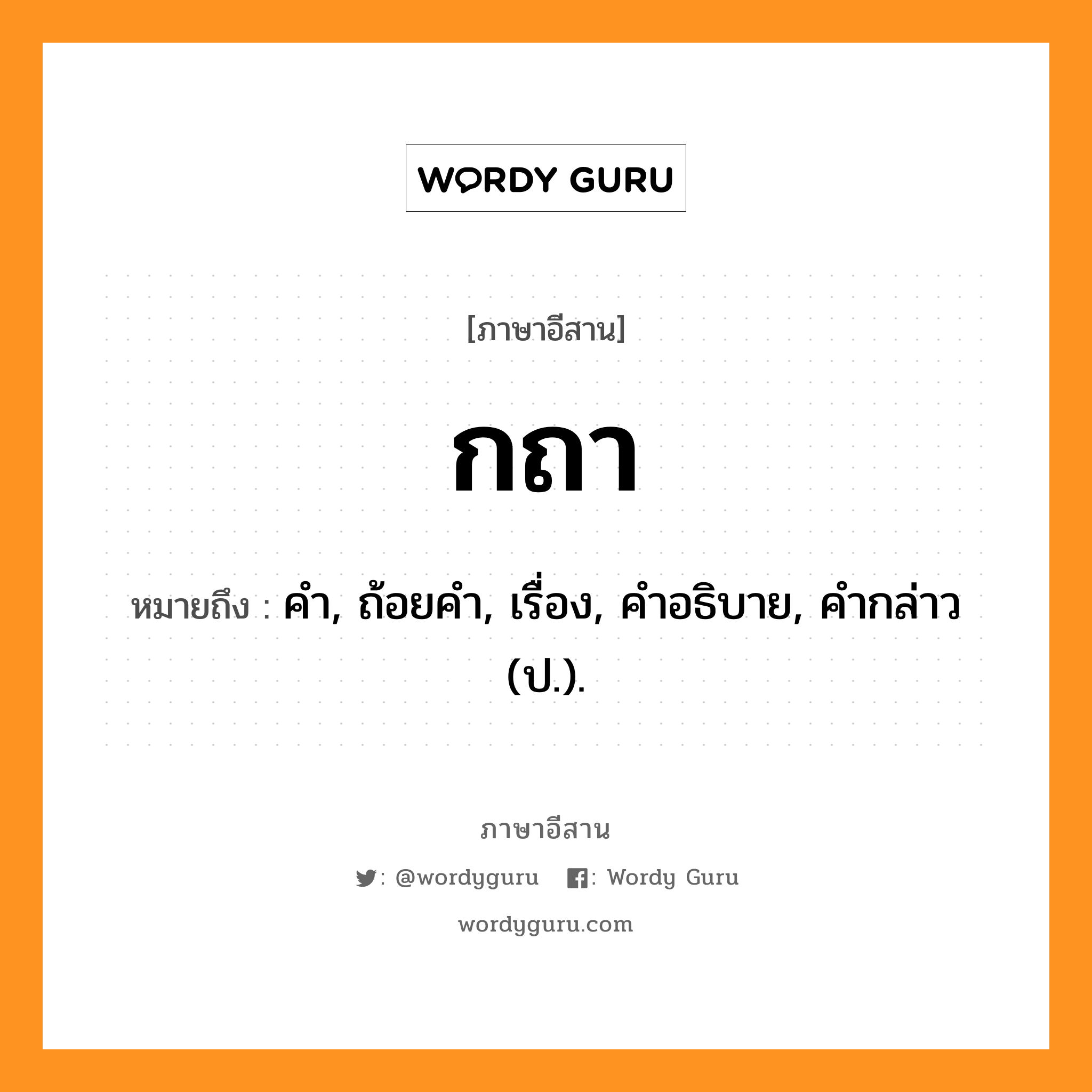 กถา หมายถึงอะไร, ภาษาอีสาน กถา หมายถึง คำ, ถ้อยคำ, เรื่อง, คำอธิบาย, คำกล่าว (ป.). หมวด กะ - ถา