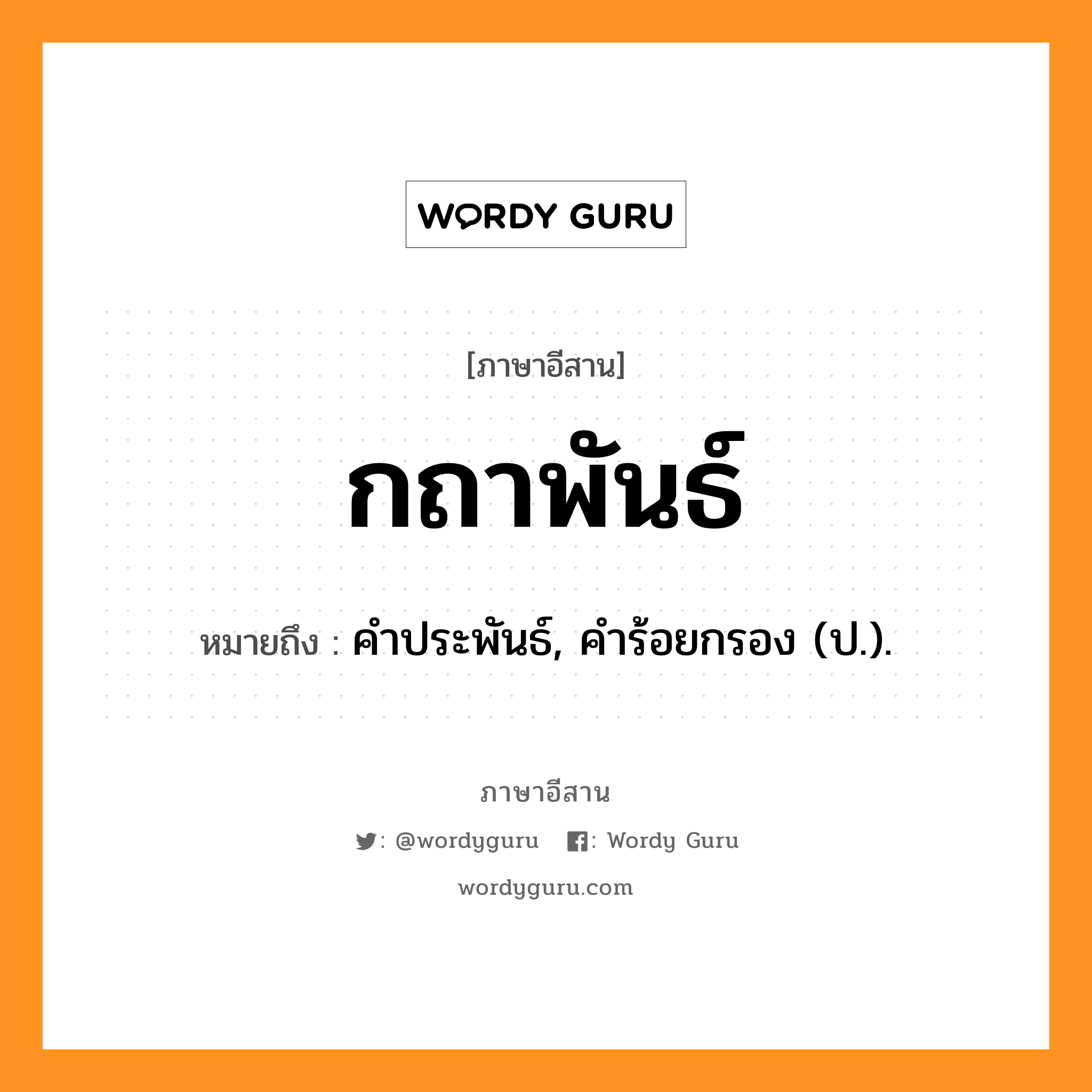 กถาพันธ์ หมายถึงอะไร, ภาษาอีสาน กถาพันธ์ หมายถึง คำประพันธ์, คำร้อยกรอง (ป.). หมวด กะ - ถา - พัน