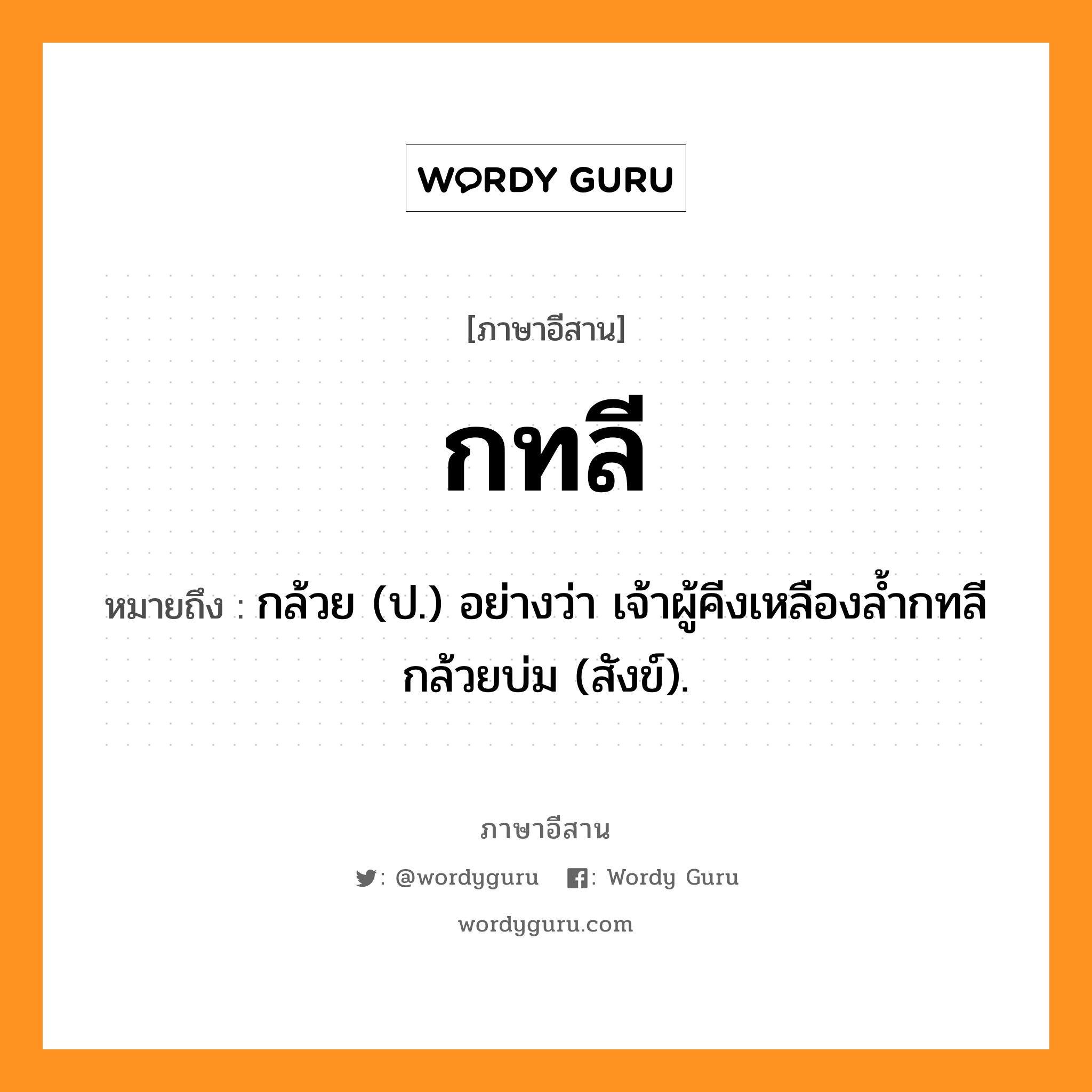 กทลี หมายถึงอะไร, ภาษาอีสาน กทลี หมายถึง กล้วย (ป.) อย่างว่า เจ้าผู้คีงเหลืองล้ำกทลีกล้วยบ่ม (สังข์). หมวด กะ - ทะ - ลี