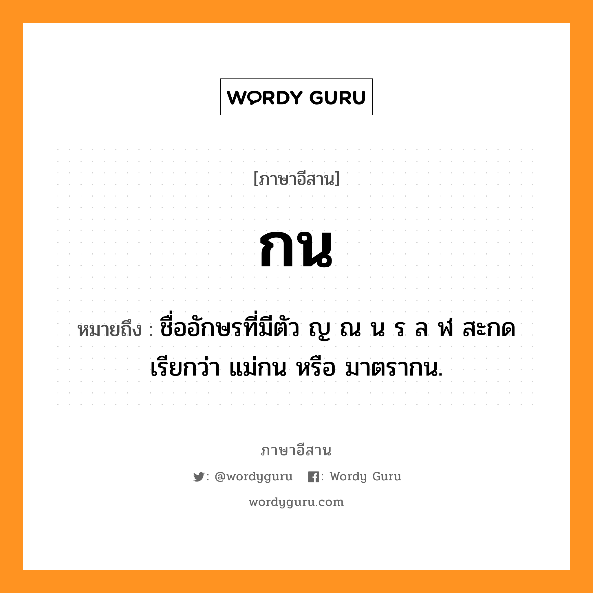 กน หมายถึงอะไร, ภาษาอีสาน กน หมายถึง ชื่ออักษรที่มีตัว ญ ณ น ร ล ฬ สะกด เรียกว่า แม่กน หรือ มาตรากน. หมวด กน