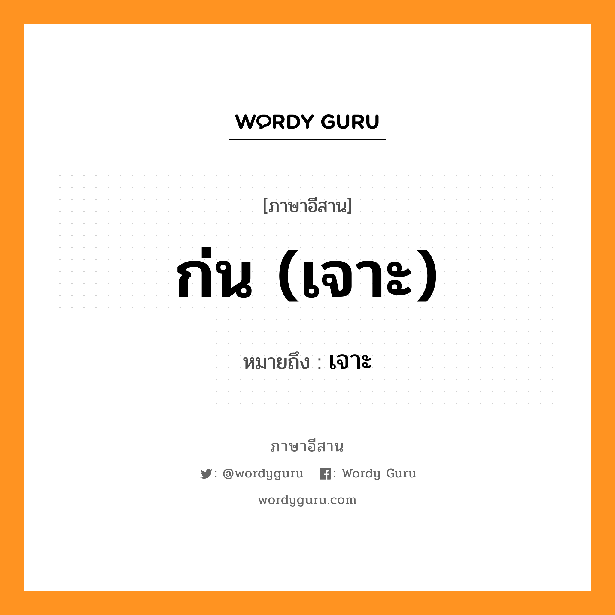 ก่น (เจาะ) หมายถึงอะไร, ภาษาอีสาน ก่น (เจาะ) หมายถึง เจาะ หมวด ก่น