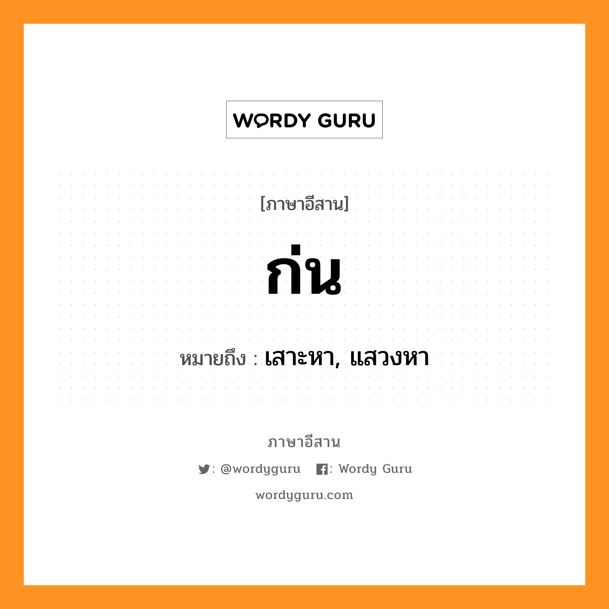 ก่น หมายถึงอะไร, ภาษาอีสาน ก่น หมายถึง เสาะหา, แสวงหา หมวด ก่น