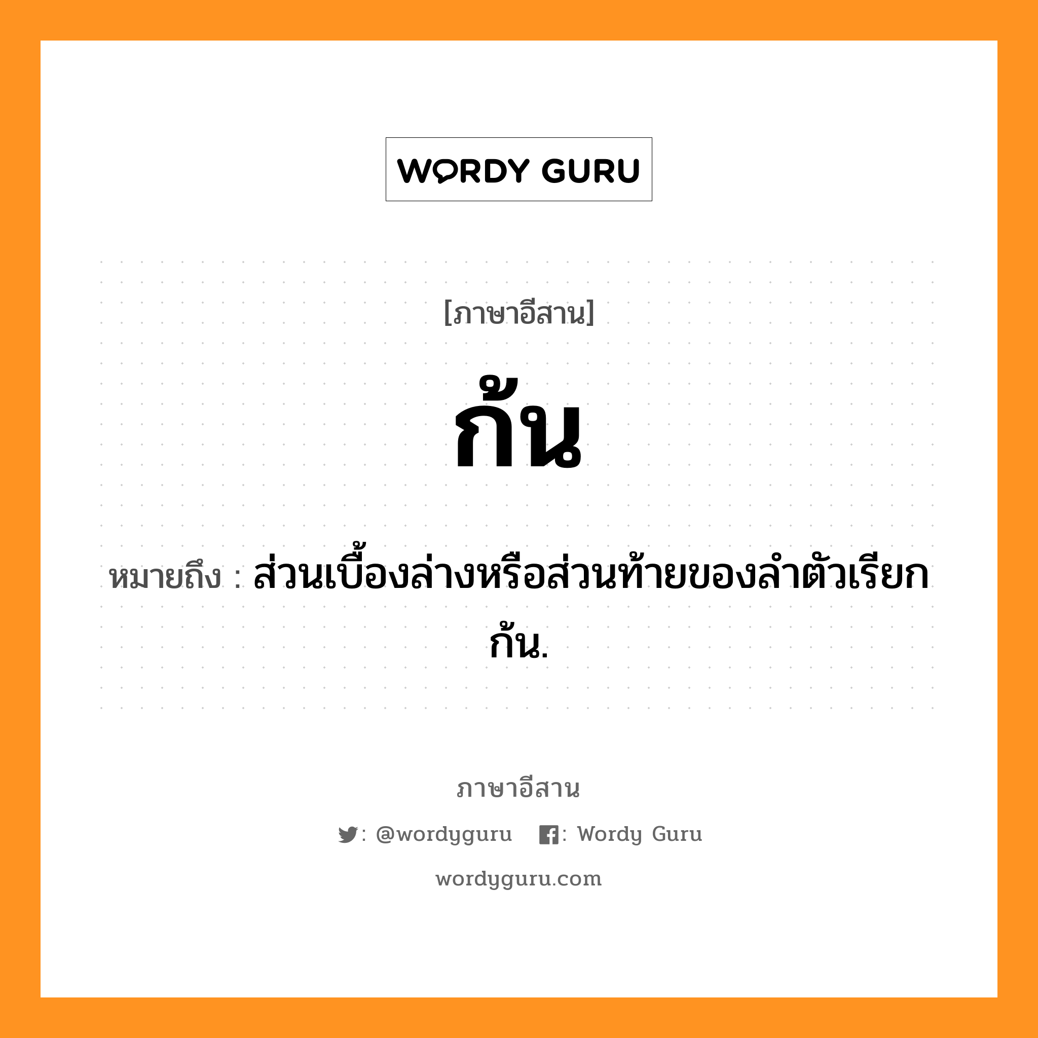 ก้น หมายถึงอะไร, ภาษาอีสาน ก้น หมายถึง ส่วนเบื้องล่างหรือส่วนท้ายของลำตัวเรียก ก้น. หมวด ก้น