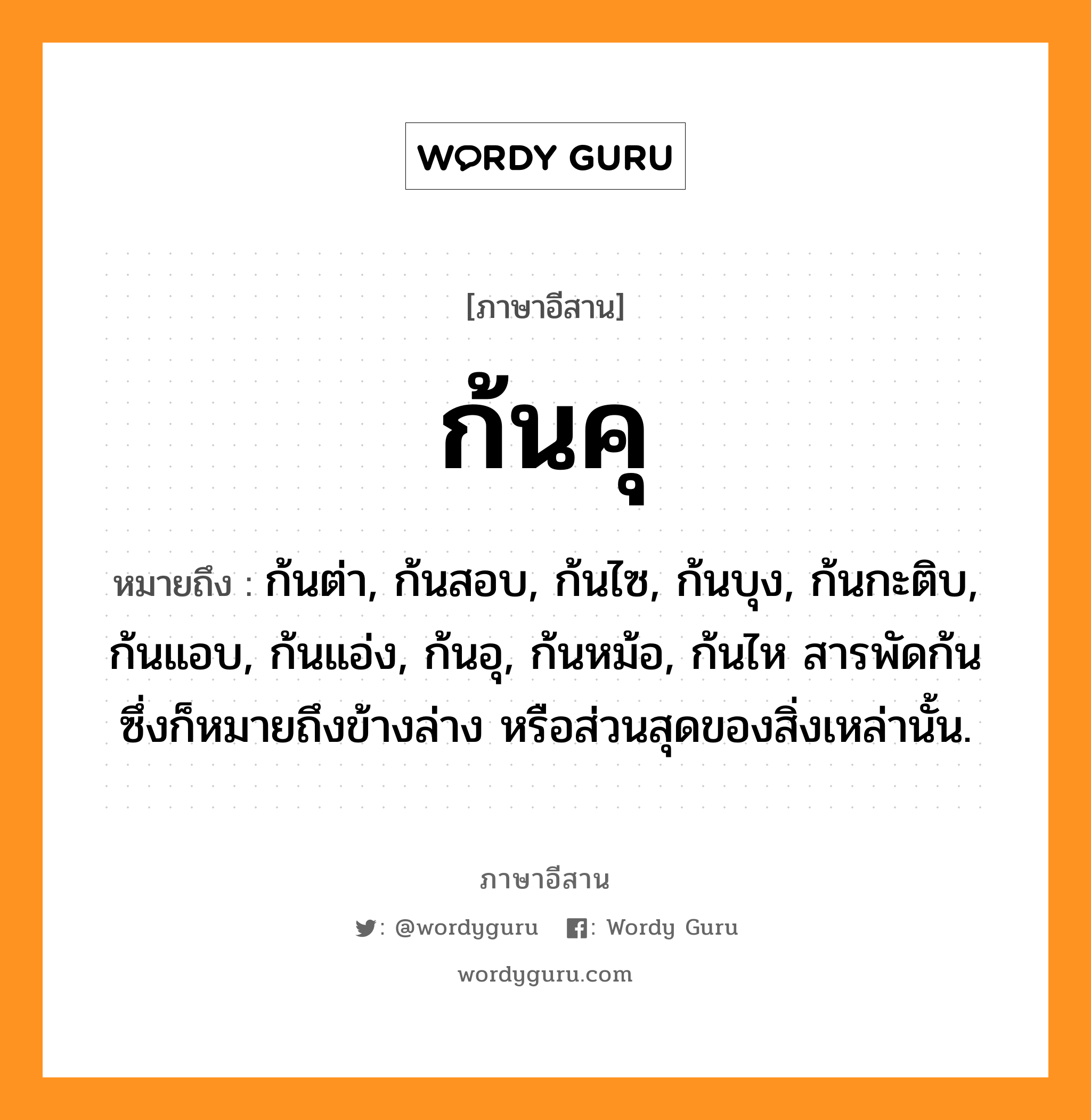 ก้นคุ หมายถึงอะไร, ภาษาอีสาน ก้นคุ หมายถึง ก้นต่า, ก้นสอบ, ก้นไซ, ก้นบุง, ก้นกะติบ, ก้นแอบ, ก้นแอ่ง, ก้นอุ, ก้นหม้อ, ก้นไห สารพัดก้นซึ่งก็หมายถึงข้างล่าง หรือส่วนสุดของสิ่งเหล่านั้น. หมวด ก้น - คุ