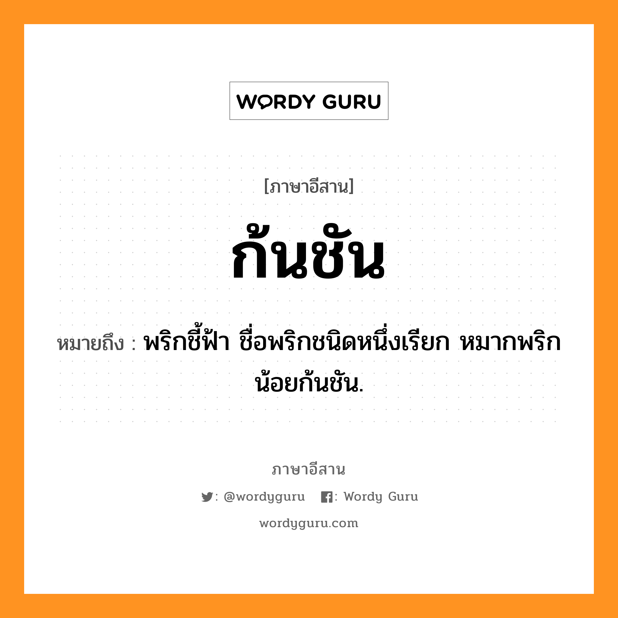 ก้นชัน หมายถึงอะไร, ภาษาอีสาน ก้นชัน หมายถึง พริกชี้ฟ้า ชื่อพริกชนิดหนึ่งเรียก หมากพริกน้อยก้นชัน. หมวด ก้น - ชัน