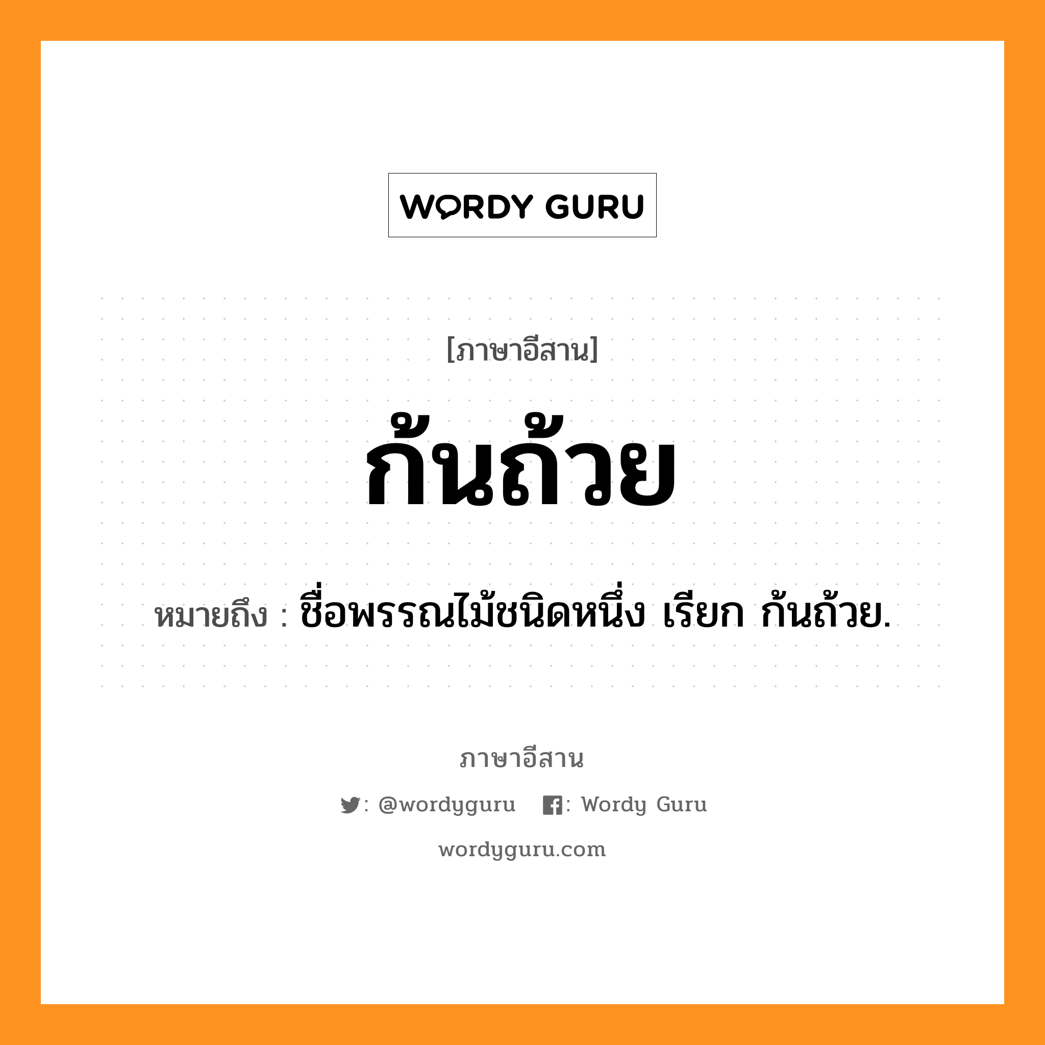 ก้นถ้วย หมายถึงอะไร, ภาษาอีสาน ก้นถ้วย หมายถึง ชื่อพรรณไม้ชนิดหนึ่ง เรียก ก้นถ้วย. หมวด ก้น - ถ้วย