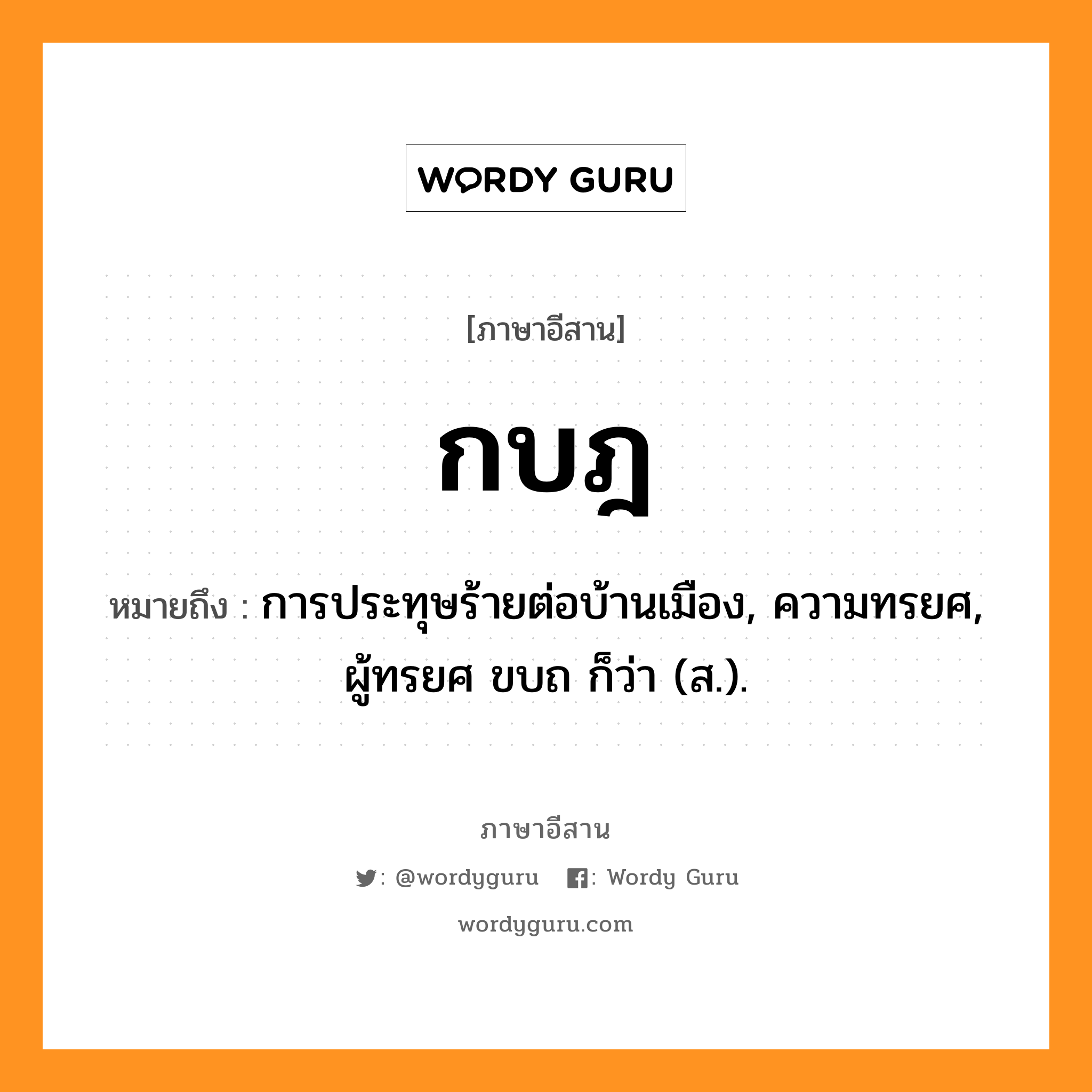 กบฎ หมายถึงอะไร, ภาษาอีสาน กบฎ หมายถึง การประทุษร้ายต่อบ้านเมือง, ความทรยศ, ผู้ทรยศ ขบถ ก็ว่า (ส.). หมวด กะ - บด