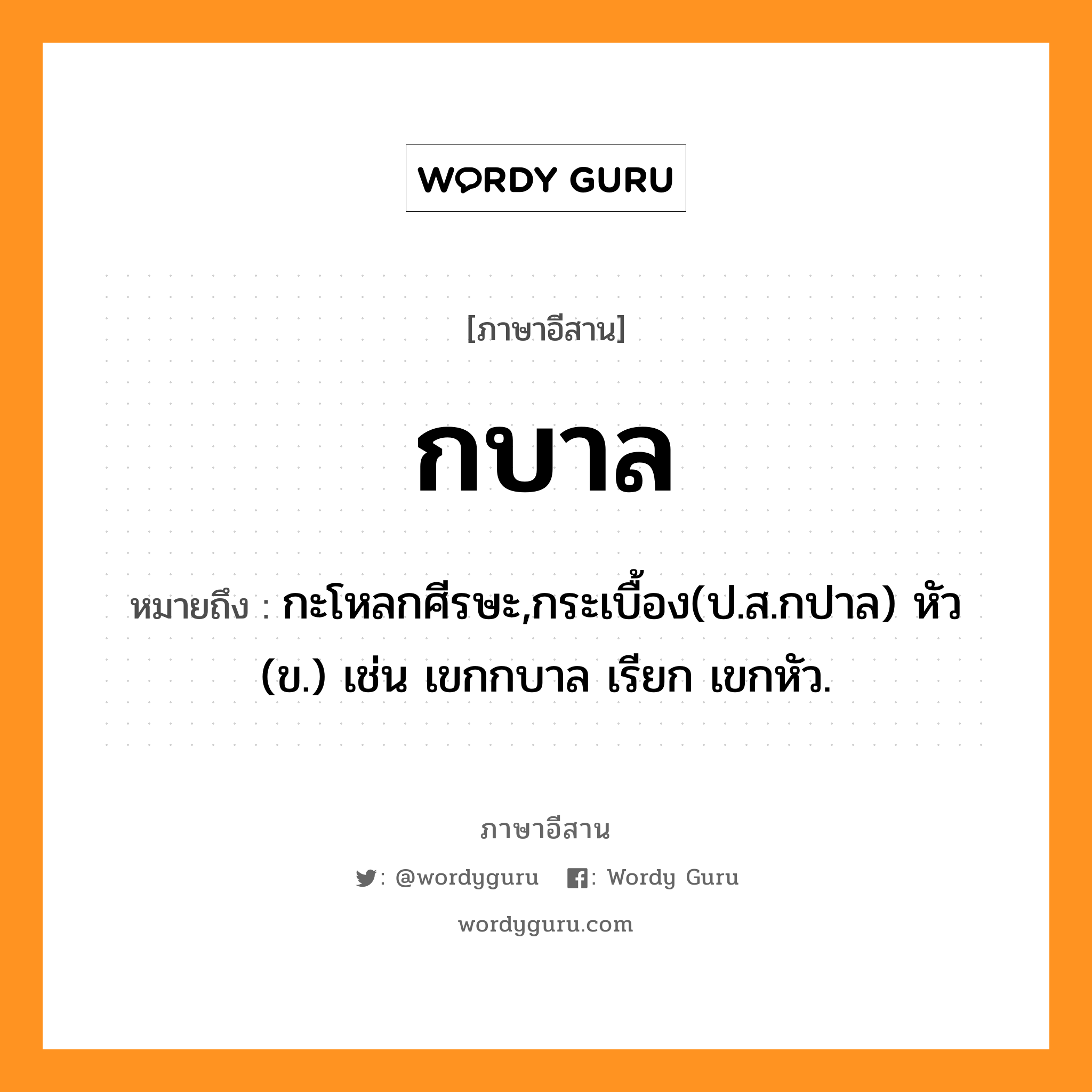 กบาล หมายถึงอะไร, ภาษาอีสาน กบาล หมายถึง กะโหลกศีรษะ,กระเบื้อง(ป.ส.กปาล) หัว (ข.) เช่น เขกกบาล เรียก เขกหัว. หมวด กะ - บาน