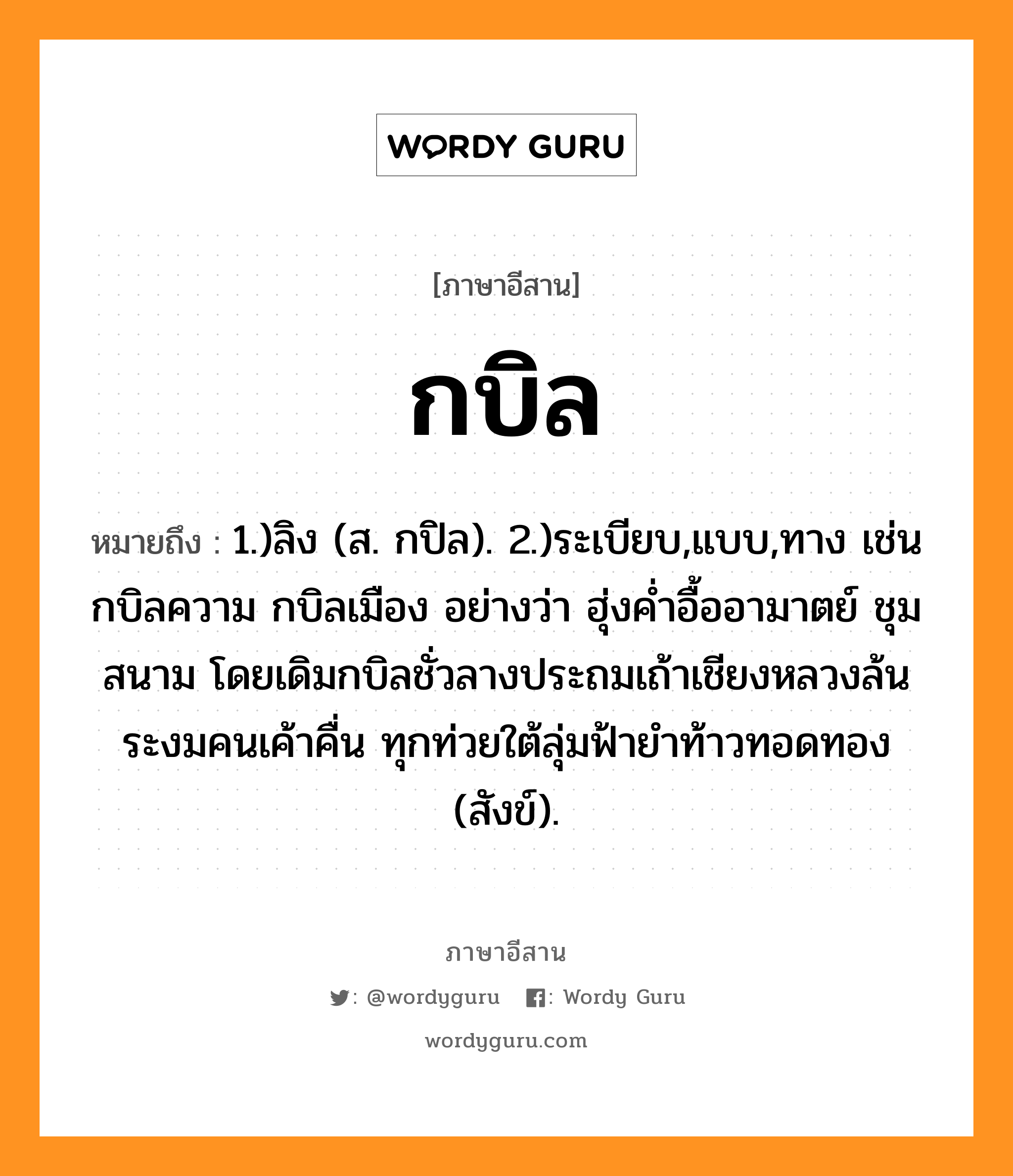 กบิล หมายถึงอะไร, ภาษาอีสาน กบิล หมายถึง 1.)ลิง (ส. กปิล). 2.)ระเบียบ,แบบ,ทาง เช่น กบิลความ กบิลเมือง อย่างว่า ฮุ่งค่ำอื้ออามาตย์ ชุมสนาม โดยเดิมกบิลชั่วลางประถมเถ้าเชียงหลวงล้นระงมคนเค้าคื่น ทุกท่วยใต้ลุ่มฟ้ายำท้าวทอดทอง (สังข์). หมวด กะ - บิน