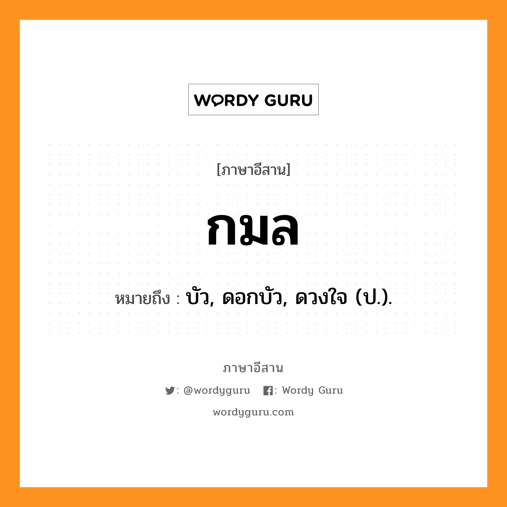 กมล หมายถึงอะไร, ภาษาอีสาน กมล หมายถึง บัว, ดอกบัว, ดวงใจ (ป.). หมวด กะ - มน