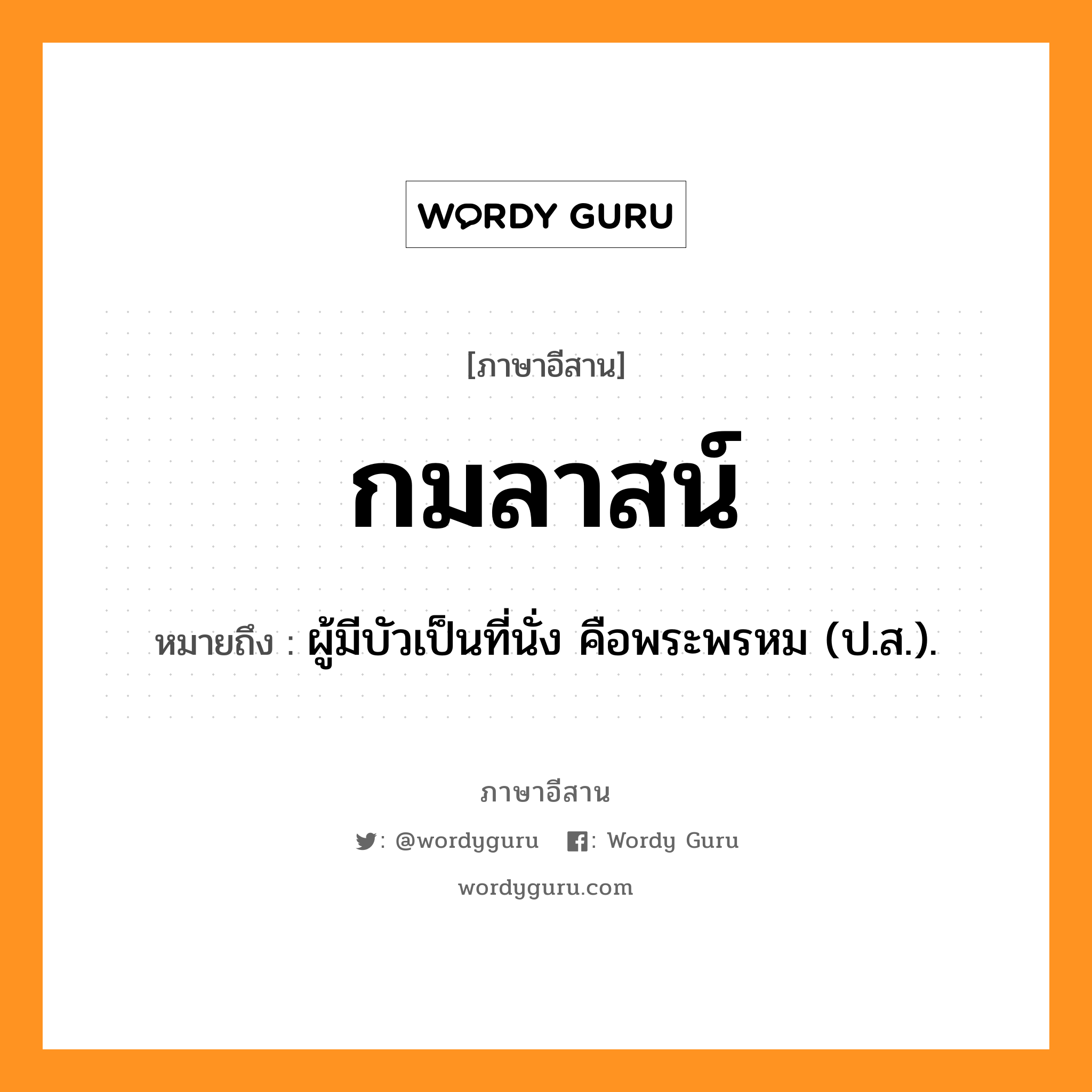 กมลาสน์ หมายถึงอะไร, ภาษาอีสาน กมลาสน์ หมายถึง ผู้มีบัวเป็นที่นั่ง คือพระพรหม (ป.ส.). หมวด กะ - มะ - ลาด