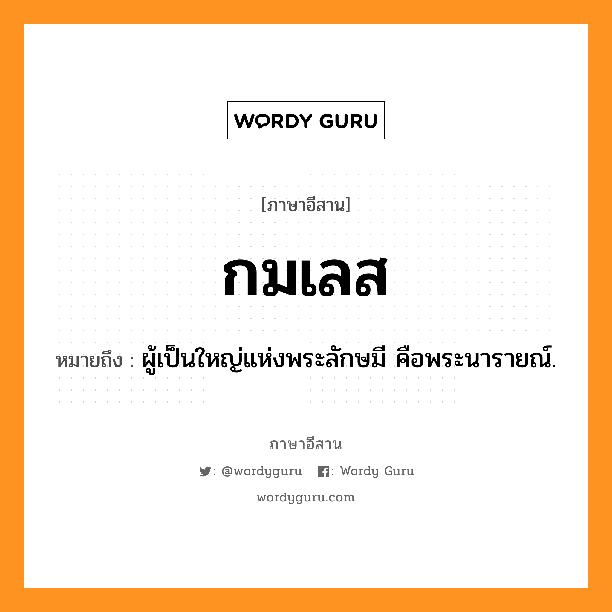 กมเลส หมายถึงอะไร, ภาษาอีสาน กมเลส หมายถึง ผู้เป็นใหญ่แห่งพระลักษมี คือพระนารายณ์. หมวด กะ - มะ - เลด