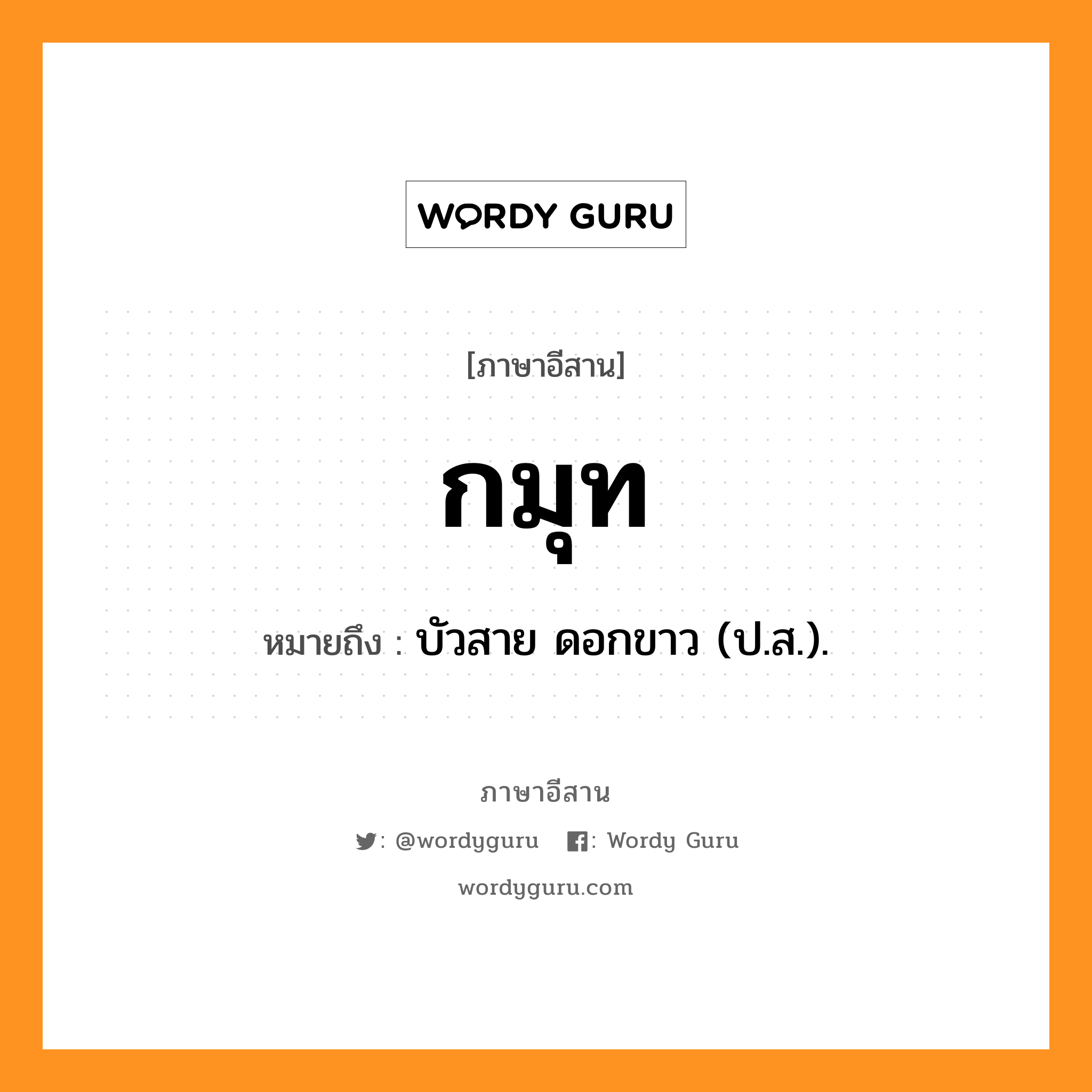 กมุท หมายถึงอะไร, ภาษาอีสาน กมุท หมายถึง บัวสาย ดอกขาว (ป.ส.). หมวด กะ - มุด