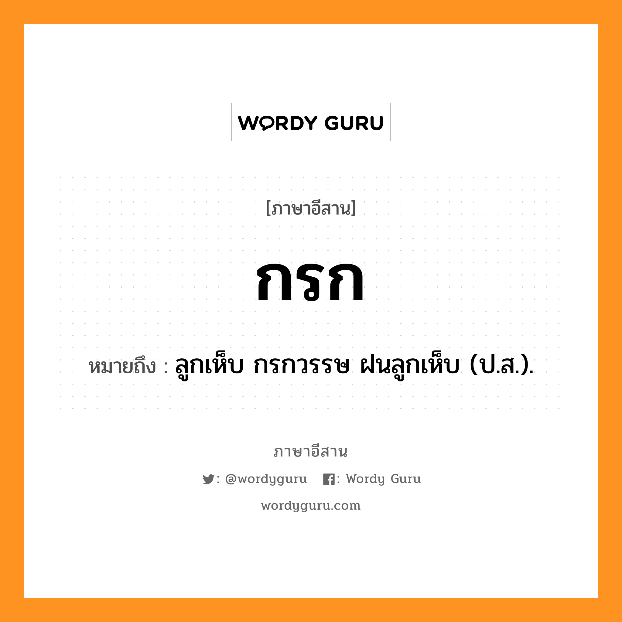 กรก หมายถึงอะไร, ภาษาอีสาน กรก หมายถึง ลูกเห็บ กรกวรรษ ฝนลูกเห็บ (ป.ส.). หมวด กะ - ระ - กะ